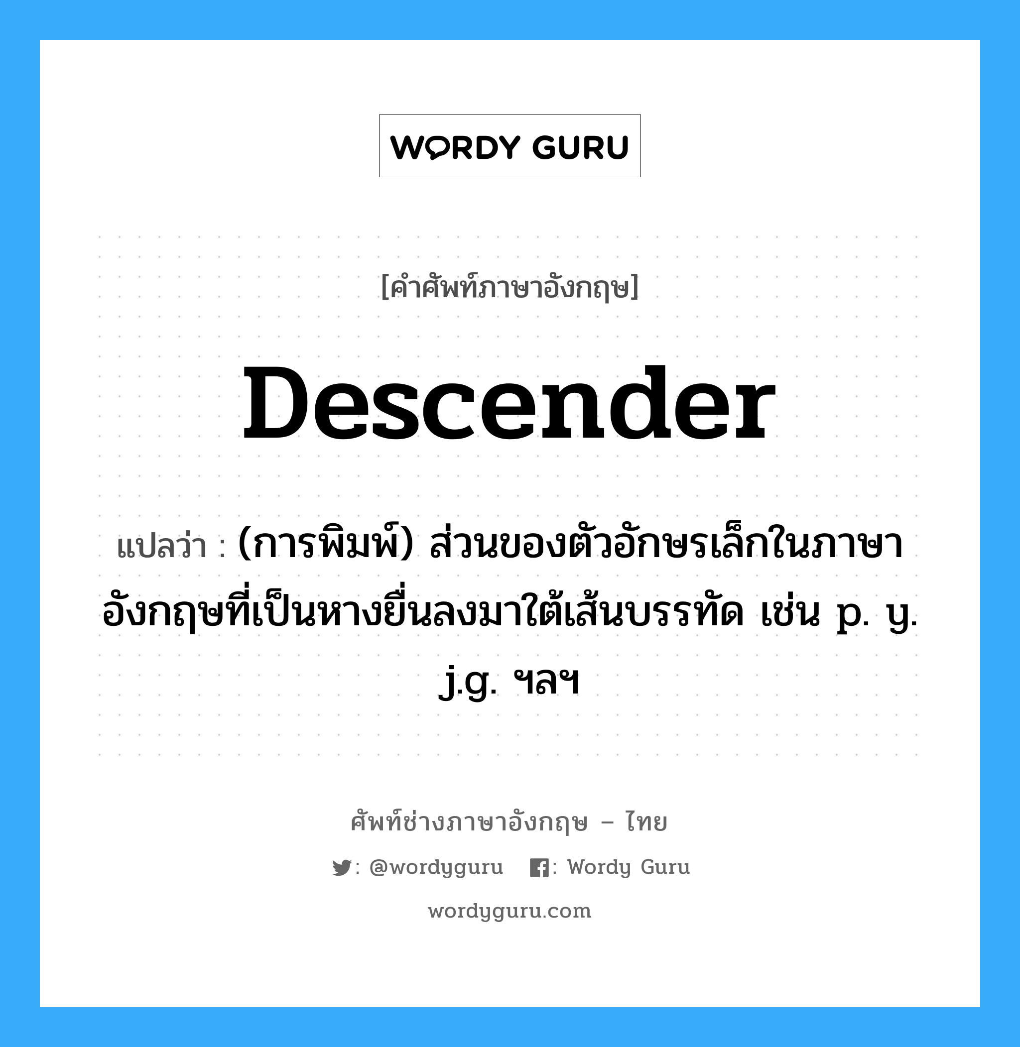 descender แปลว่า?, คำศัพท์ช่างภาษาอังกฤษ - ไทย descender คำศัพท์ภาษาอังกฤษ descender แปลว่า (การพิมพ์) ส่วนของตัวอักษรเล็กในภาษาอังกฤษที่เป็นหางยื่นลงมาใต้เส้นบรรทัด เช่น p. y. j.g. ฯลฯ