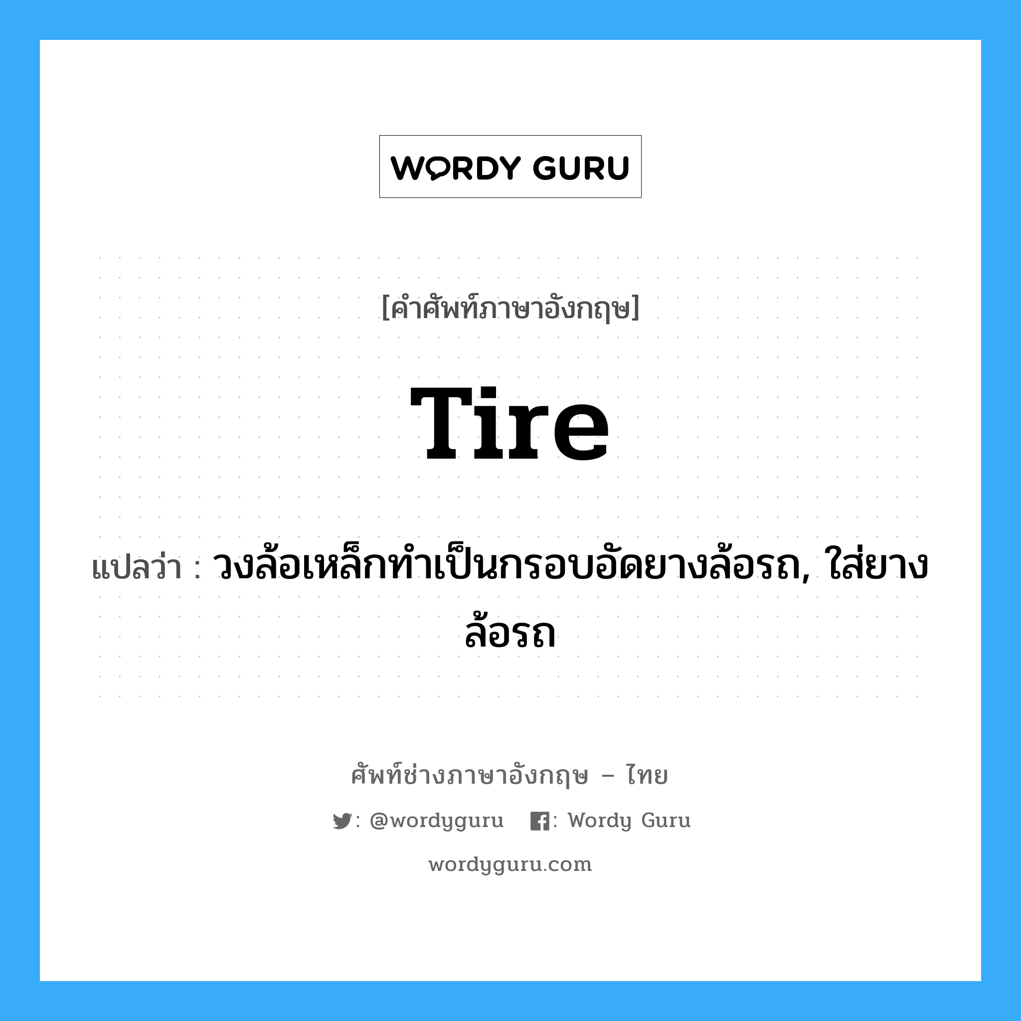 tire แปลว่า?, คำศัพท์ช่างภาษาอังกฤษ - ไทย tire คำศัพท์ภาษาอังกฤษ tire แปลว่า วงล้อเหล็กทำเป็นกรอบอัดยางล้อรถ, ใส่ยางล้อรถ