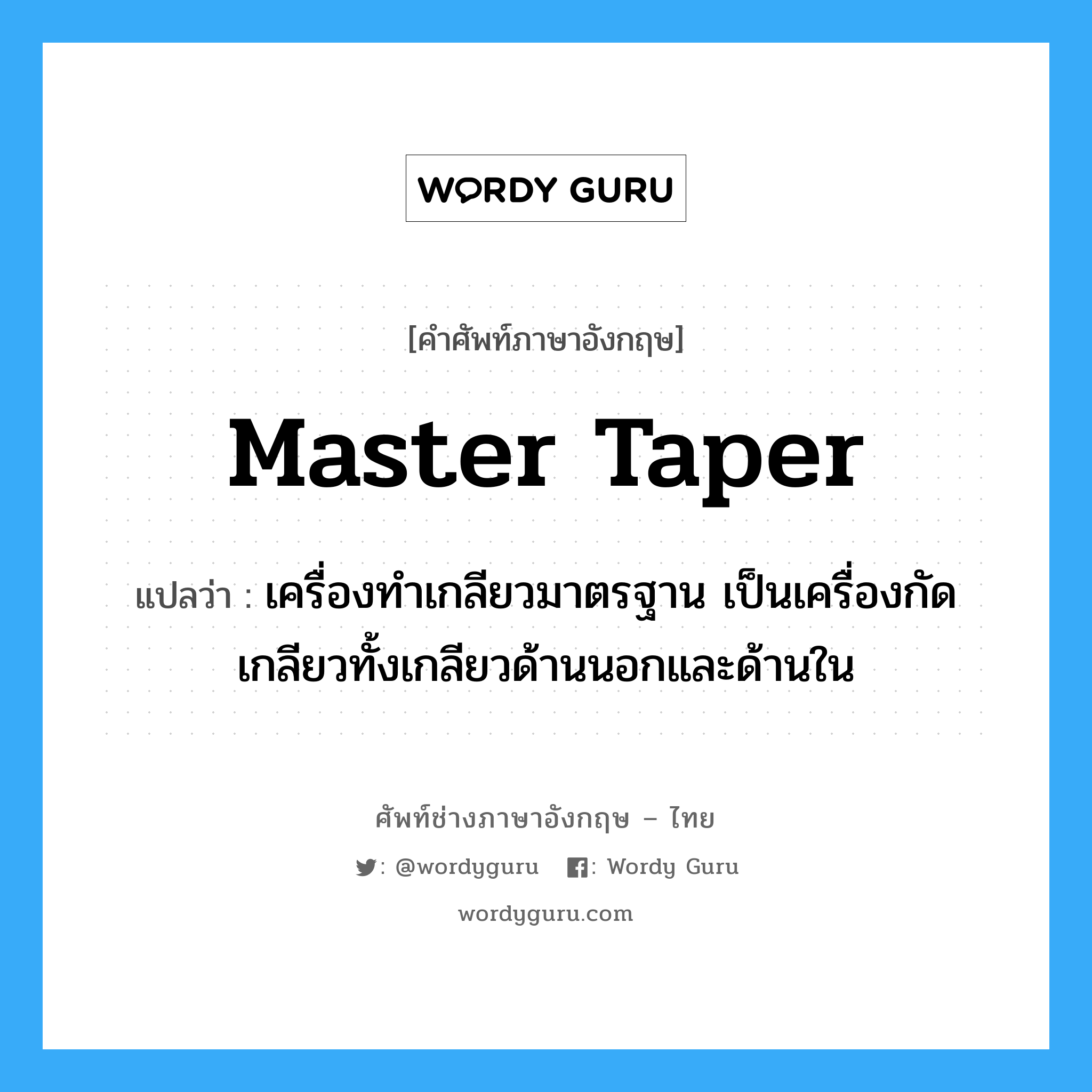 master taper แปลว่า?, คำศัพท์ช่างภาษาอังกฤษ - ไทย master taper คำศัพท์ภาษาอังกฤษ master taper แปลว่า เครื่องทำเกลียวมาตรฐาน เป็นเครื่องกัดเกลียวทั้งเกลียวด้านนอกและด้านใน