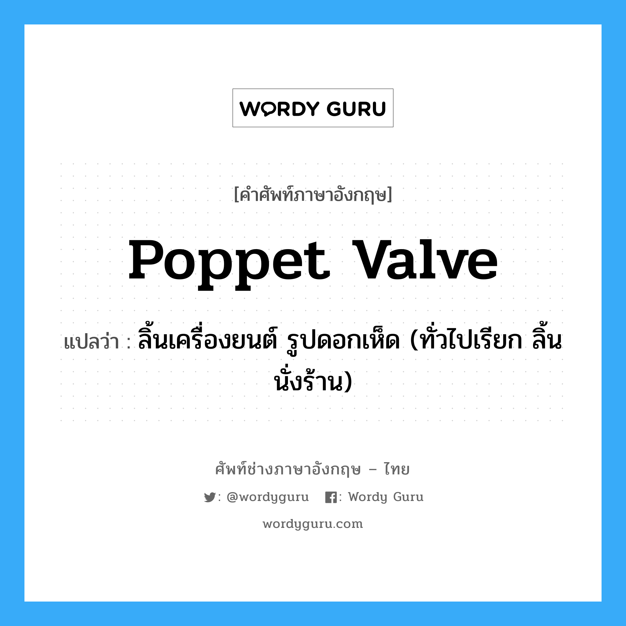 poppet valve แปลว่า?, คำศัพท์ช่างภาษาอังกฤษ - ไทย poppet valve คำศัพท์ภาษาอังกฤษ poppet valve แปลว่า ลิ้นเครื่องยนต์ รูปดอกเห็ด (ทั่วไปเรียก ลิ้นนั่งร้าน)