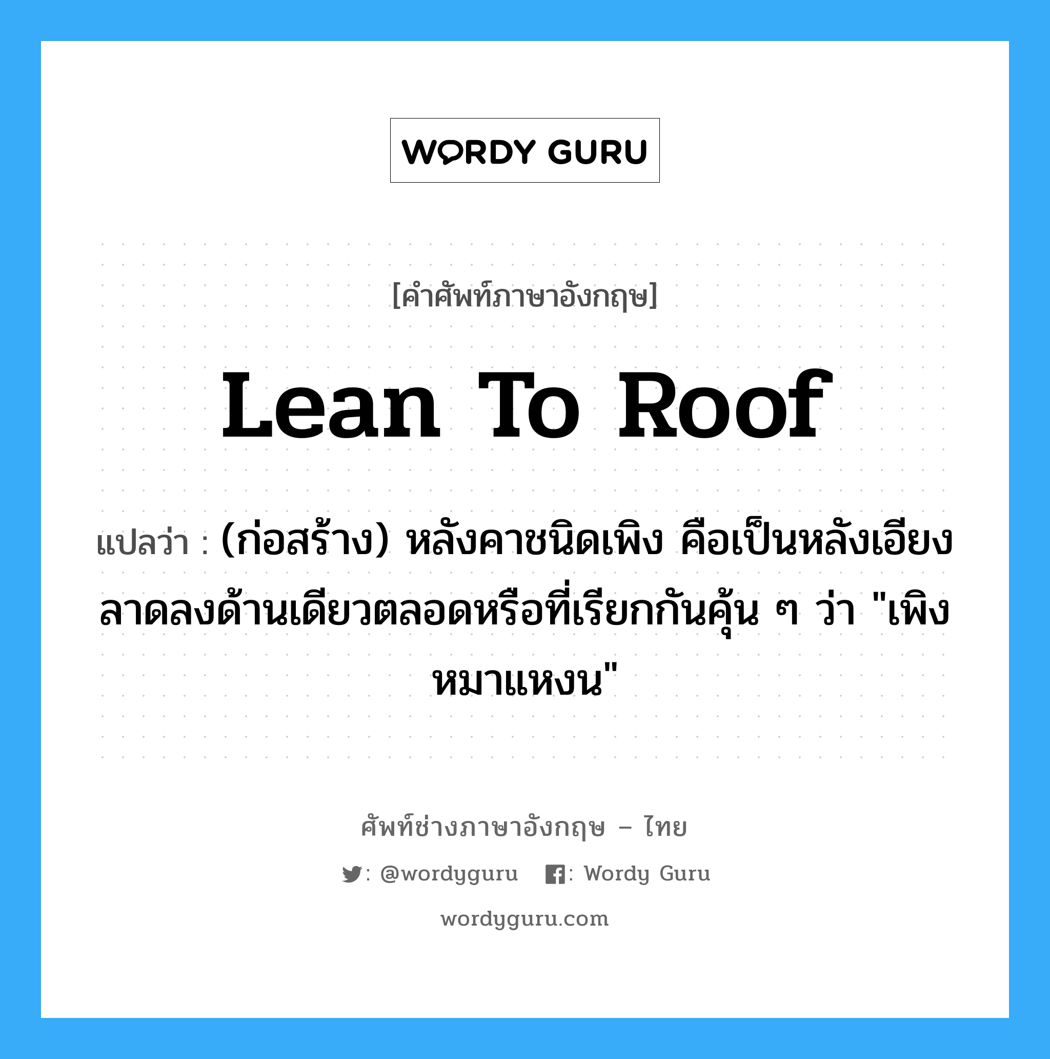 lean-to roof แปลว่า?, คำศัพท์ช่างภาษาอังกฤษ - ไทย lean to roof คำศัพท์ภาษาอังกฤษ lean to roof แปลว่า (ก่อสร้าง) หลังคาชนิดเพิง คือเป็นหลังเอียงลาดลงด้านเดียวตลอดหรือที่เรียกกันคุ้น ๆ ว่า &#34;เพิงหมาแหงน&#34;