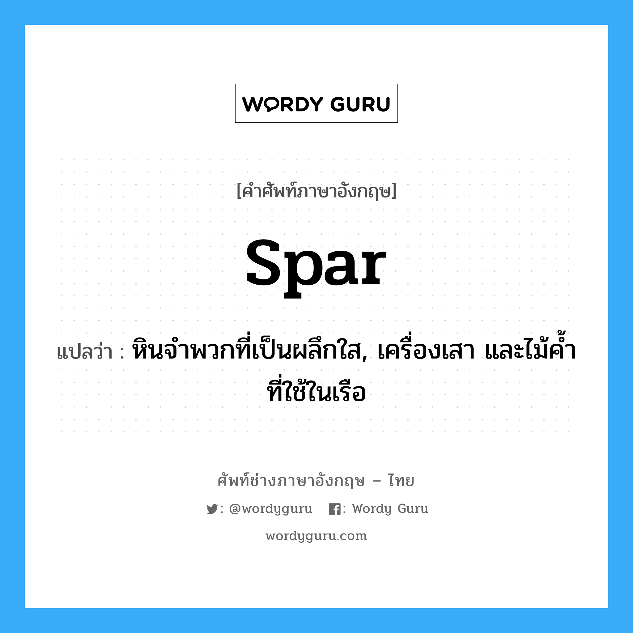 spar แปลว่า?, คำศัพท์ช่างภาษาอังกฤษ - ไทย spar คำศัพท์ภาษาอังกฤษ spar แปลว่า หินจำพวกที่เป็นผลึกใส, เครื่องเสา และไม้ค้ำที่ใช้ในเรือ