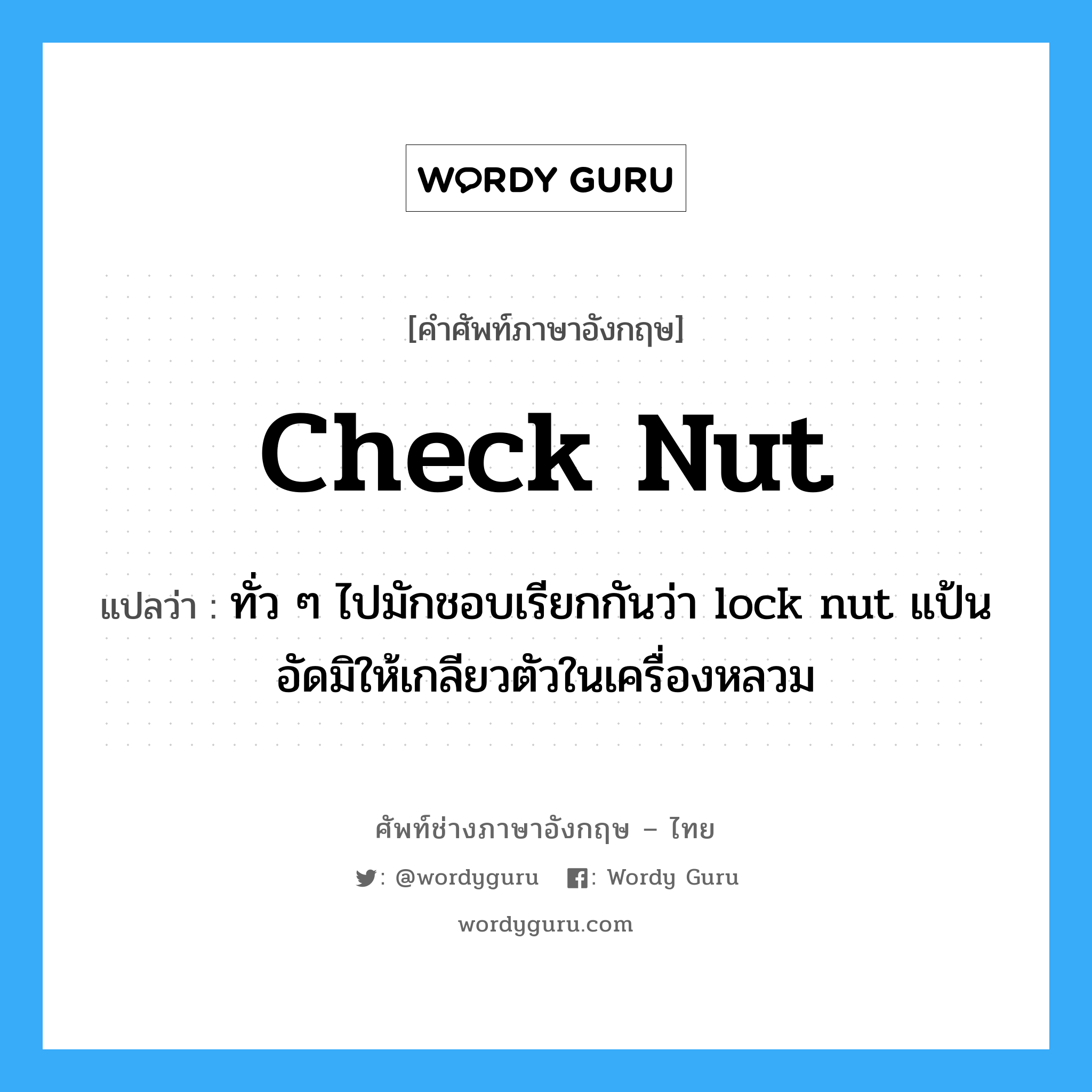 check nut แปลว่า?, คำศัพท์ช่างภาษาอังกฤษ - ไทย check nut คำศัพท์ภาษาอังกฤษ check nut แปลว่า ทั่ว ๆ ไปมักชอบเรียกกันว่า lock nut แป้นอัดมิให้เกลียวตัวในเครื่องหลวม