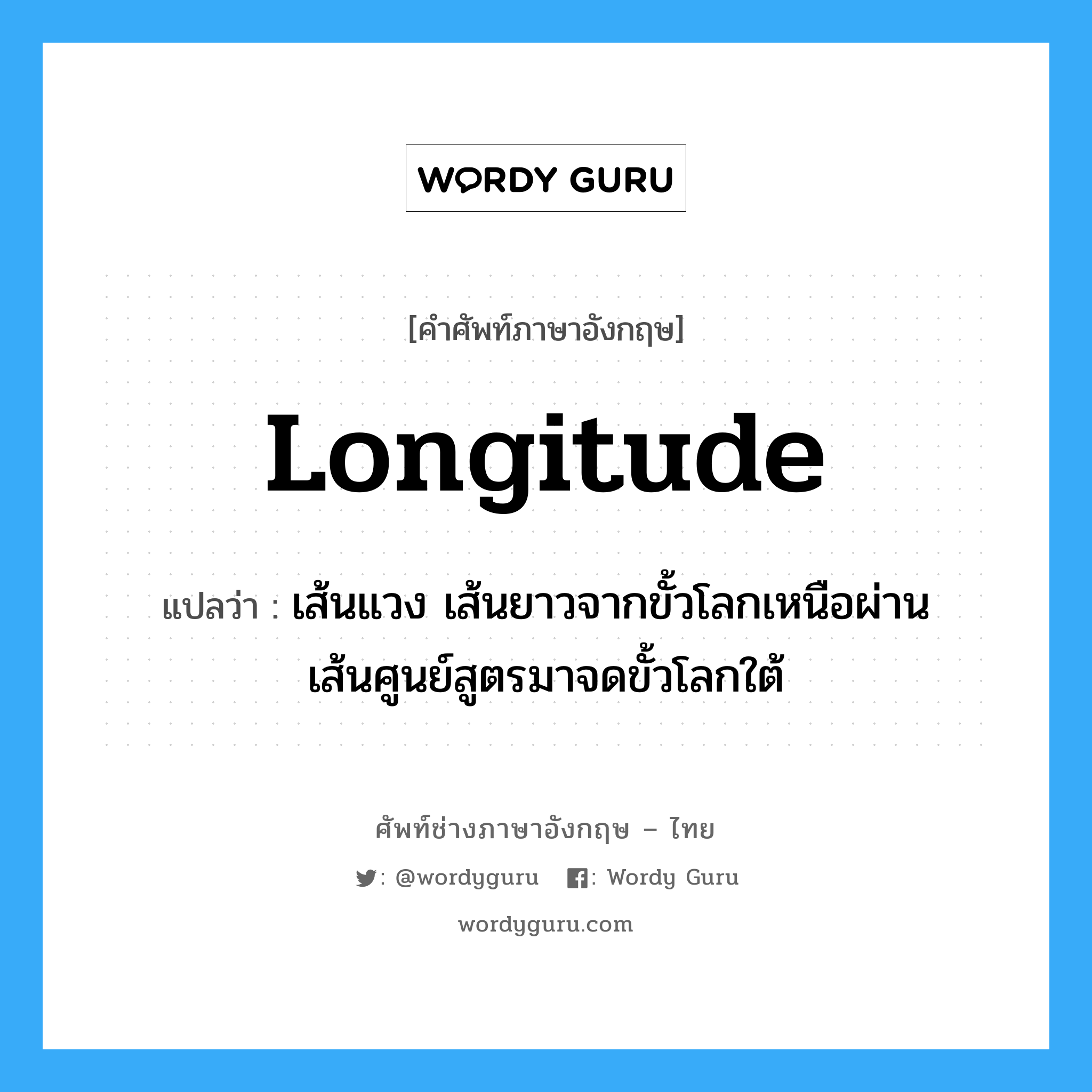 longitude แปลว่า?, คำศัพท์ช่างภาษาอังกฤษ - ไทย longitude คำศัพท์ภาษาอังกฤษ longitude แปลว่า เส้นแวง เส้นยาวจากขั้วโลกเหนือผ่านเส้นศูนย์สูตรมาจดขั้วโลกใต้