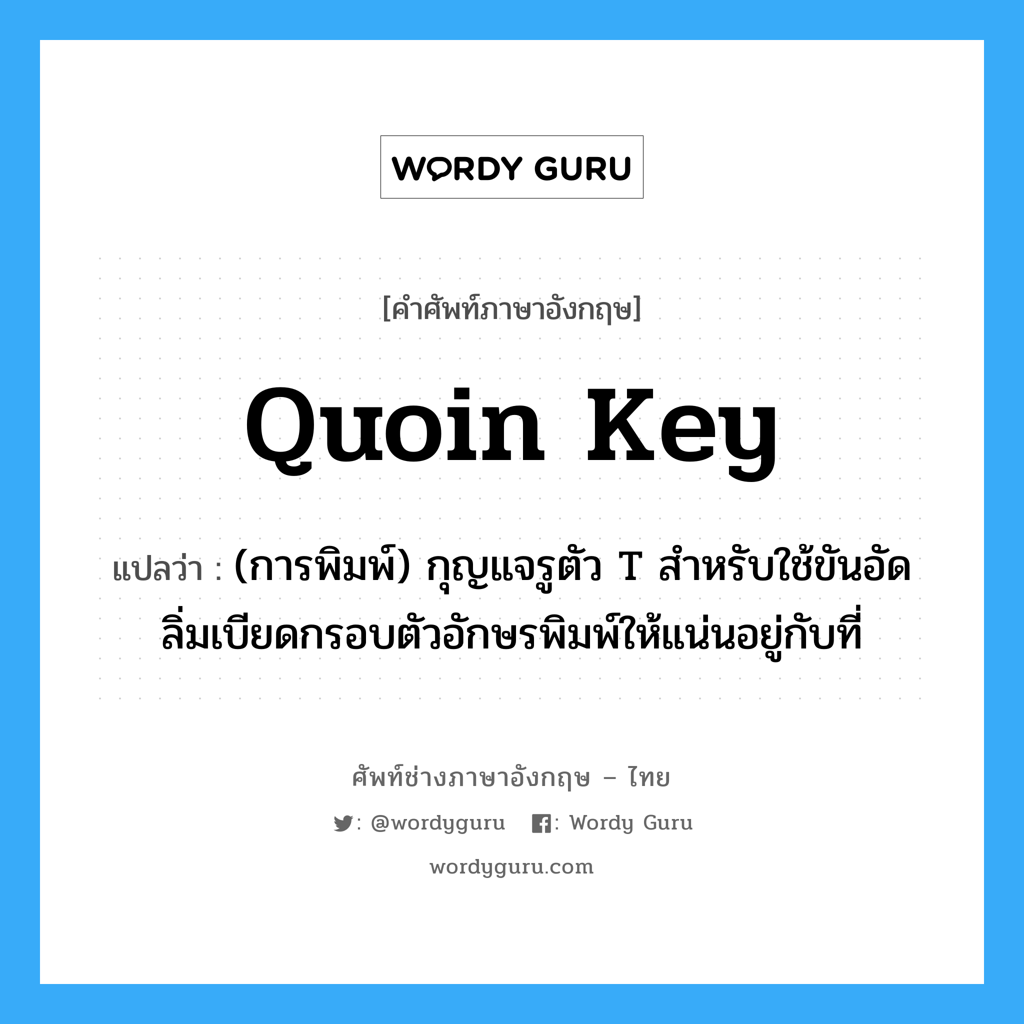 quoin key แปลว่า?, คำศัพท์ช่างภาษาอังกฤษ - ไทย quoin key คำศัพท์ภาษาอังกฤษ quoin key แปลว่า (การพิมพ์) กุญแจรูตัว T สำหรับใช้ขันอัดลิ่มเบียดกรอบตัวอักษรพิมพ์ให้แน่นอยู่กับที่