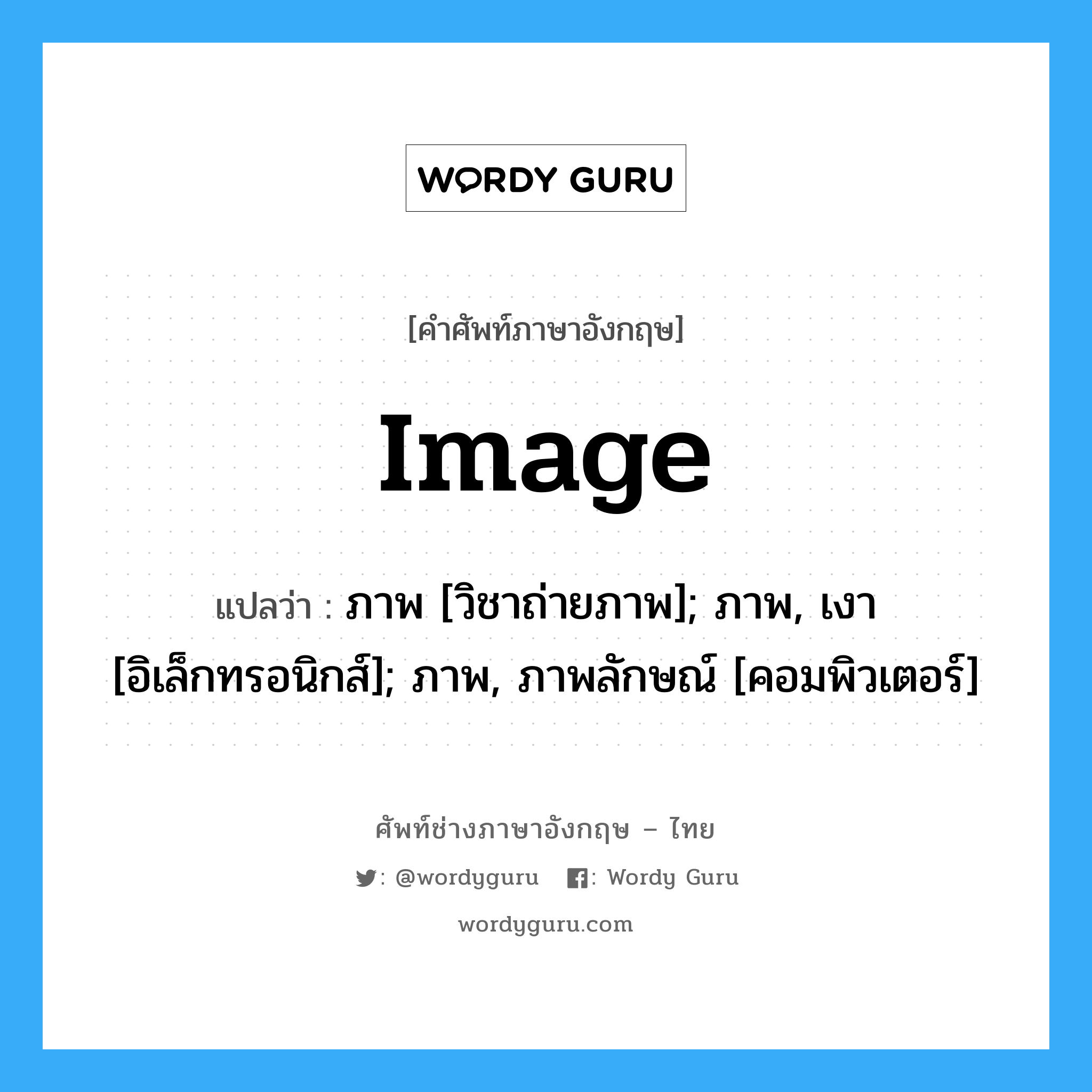 Image แปลว่า?, คำศัพท์ช่างภาษาอังกฤษ - ไทย Image คำศัพท์ภาษาอังกฤษ Image แปลว่า ภาพ [วิชาถ่ายภาพ]; ภาพ, เงา [อิเล็กทรอนิกส์]; ภาพ, ภาพลักษณ์ [คอมพิวเตอร์]