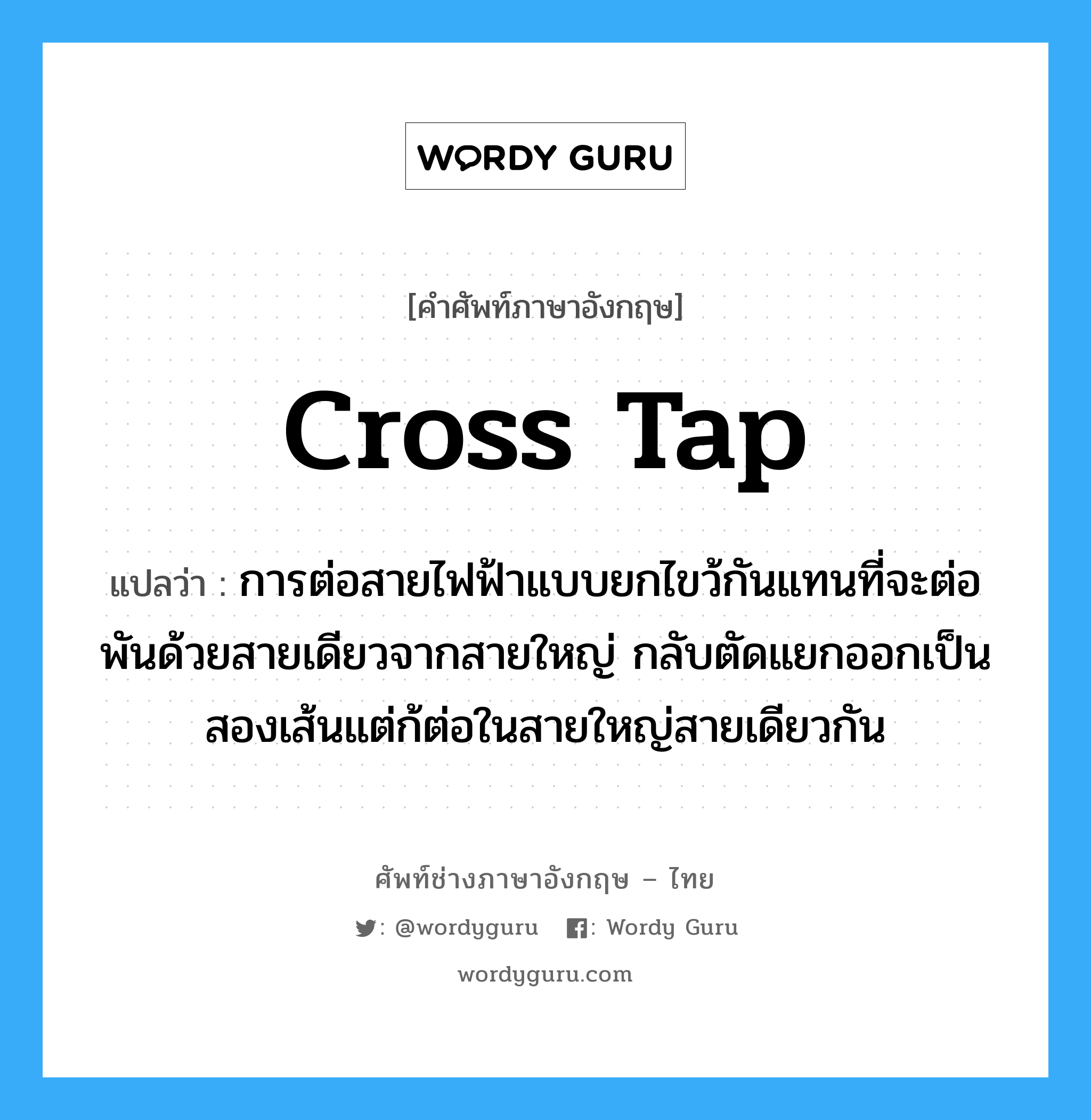 cross tap แปลว่า?, คำศัพท์ช่างภาษาอังกฤษ - ไทย cross tap คำศัพท์ภาษาอังกฤษ cross tap แปลว่า การต่อสายไฟฟ้าแบบยกไขว้กันแทนที่จะต่อพันด้วยสายเดียวจากสายใหญ่ กลับตัดแยกออกเป็นสองเส้นแต่ก้ต่อในสายใหญ่สายเดียวกัน