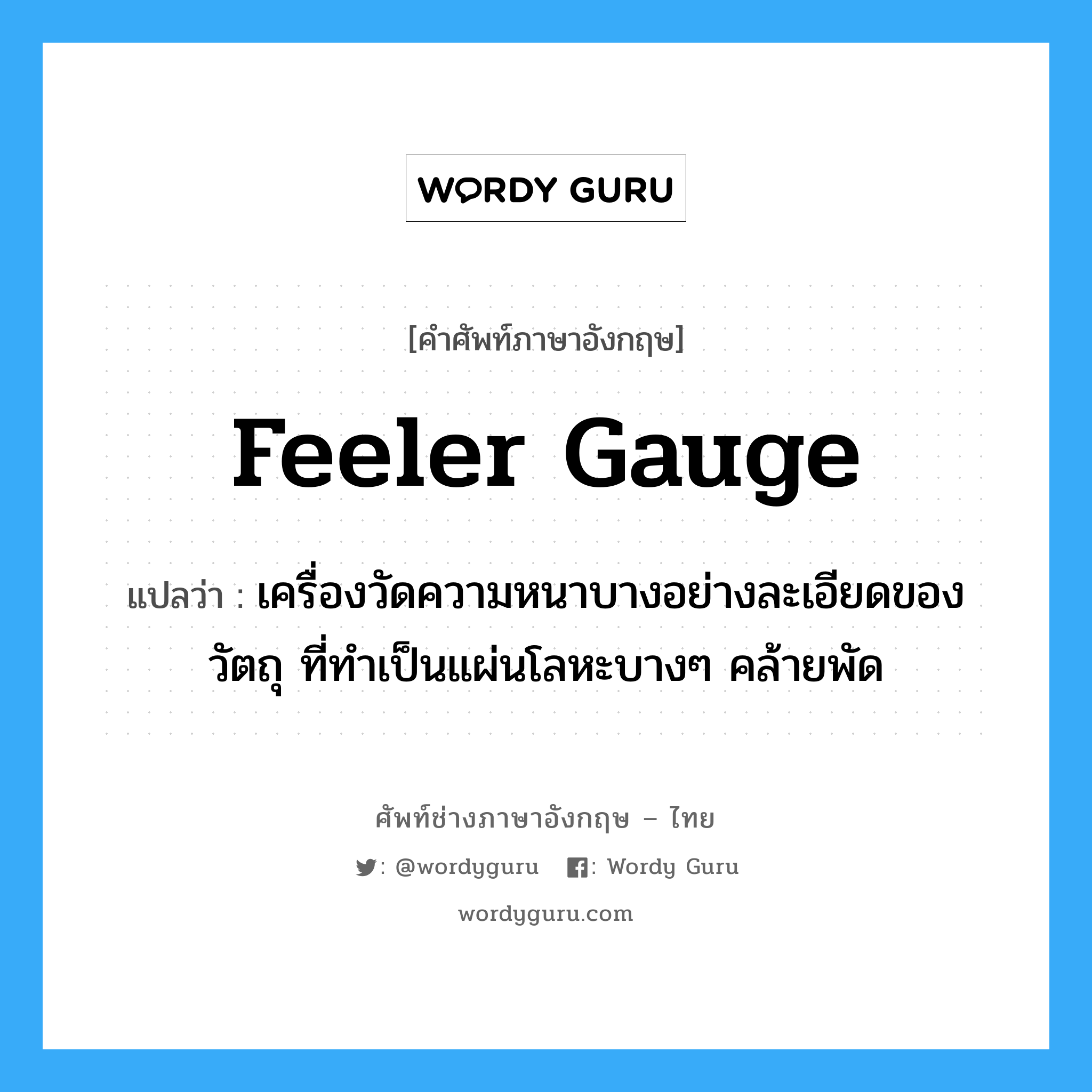 feeler gauge แปลว่า?, คำศัพท์ช่างภาษาอังกฤษ - ไทย feeler gauge คำศัพท์ภาษาอังกฤษ feeler gauge แปลว่า เครื่องวัดความหนาบางอย่างละเอียดของวัตถุ ที่ทำเป็นแผ่นโลหะบางๆ คล้ายพัด