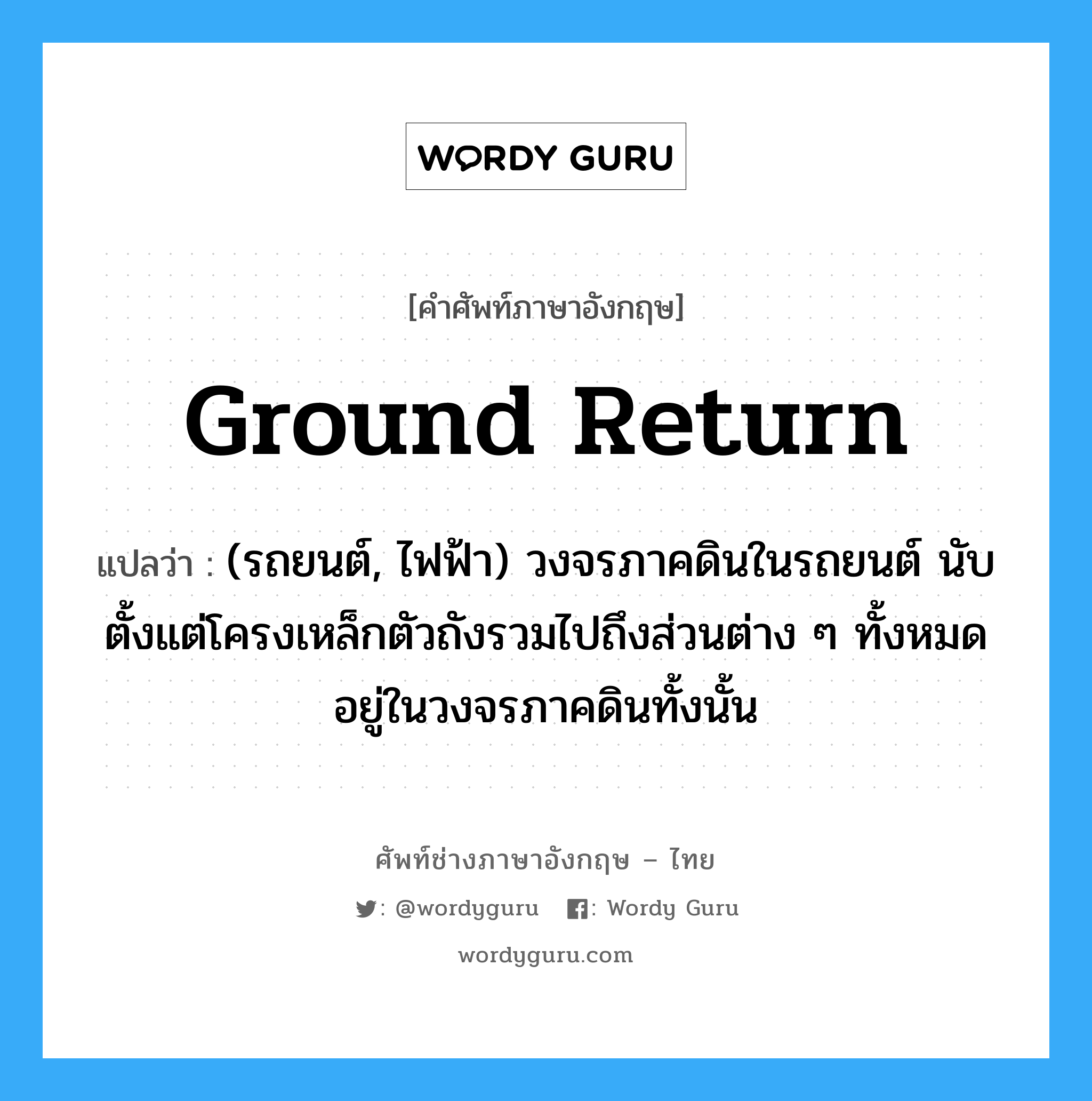 ground return แปลว่า?, คำศัพท์ช่างภาษาอังกฤษ - ไทย ground return คำศัพท์ภาษาอังกฤษ ground return แปลว่า (รถยนต์, ไฟฟ้า) วงจรภาคดินในรถยนต์ นับตั้งแต่โครงเหล็กตัวถังรวมไปถึงส่วนต่าง ๆ ทั้งหมดอยู่ในวงจรภาคดินทั้งนั้น