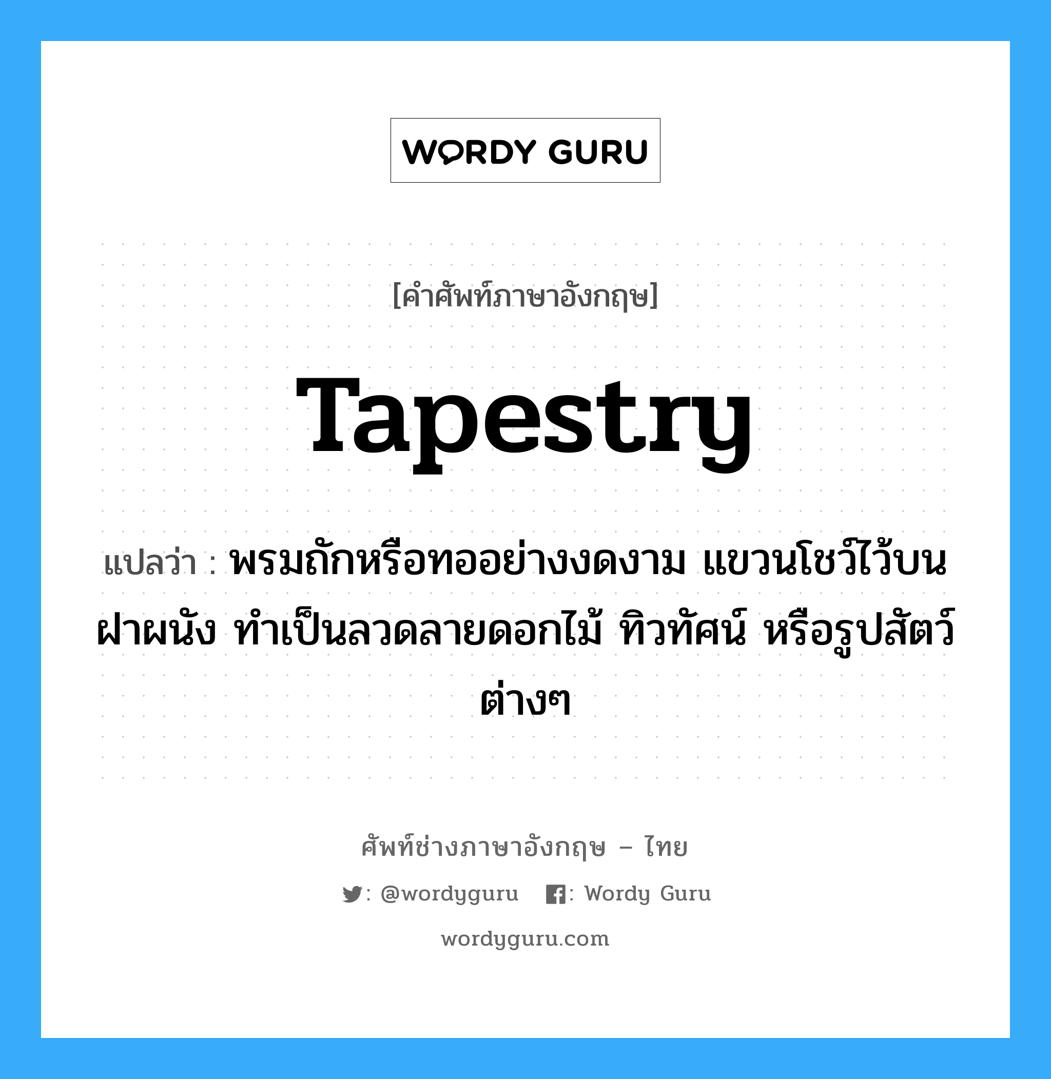 tapestry แปลว่า?, คำศัพท์ช่างภาษาอังกฤษ - ไทย tapestry คำศัพท์ภาษาอังกฤษ tapestry แปลว่า พรมถักหรือทออย่างงดงาม แขวนโชว์ไว้บนฝาผนัง ทำเป็นลวดลายดอกไม้ ทิวทัศน์ หรือรูปสัตว์ต่างๆ