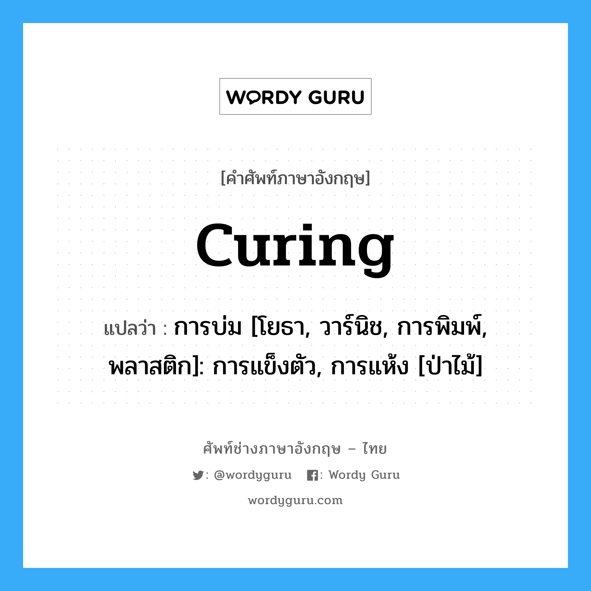 curing แปลว่า?, คำศัพท์ช่างภาษาอังกฤษ - ไทย curing คำศัพท์ภาษาอังกฤษ curing แปลว่า การบ่ม [โยธา, วาร์นิช, การพิมพ์, พลาสติก]: การแข็งตัว, การแห้ง [ป่าไม้]