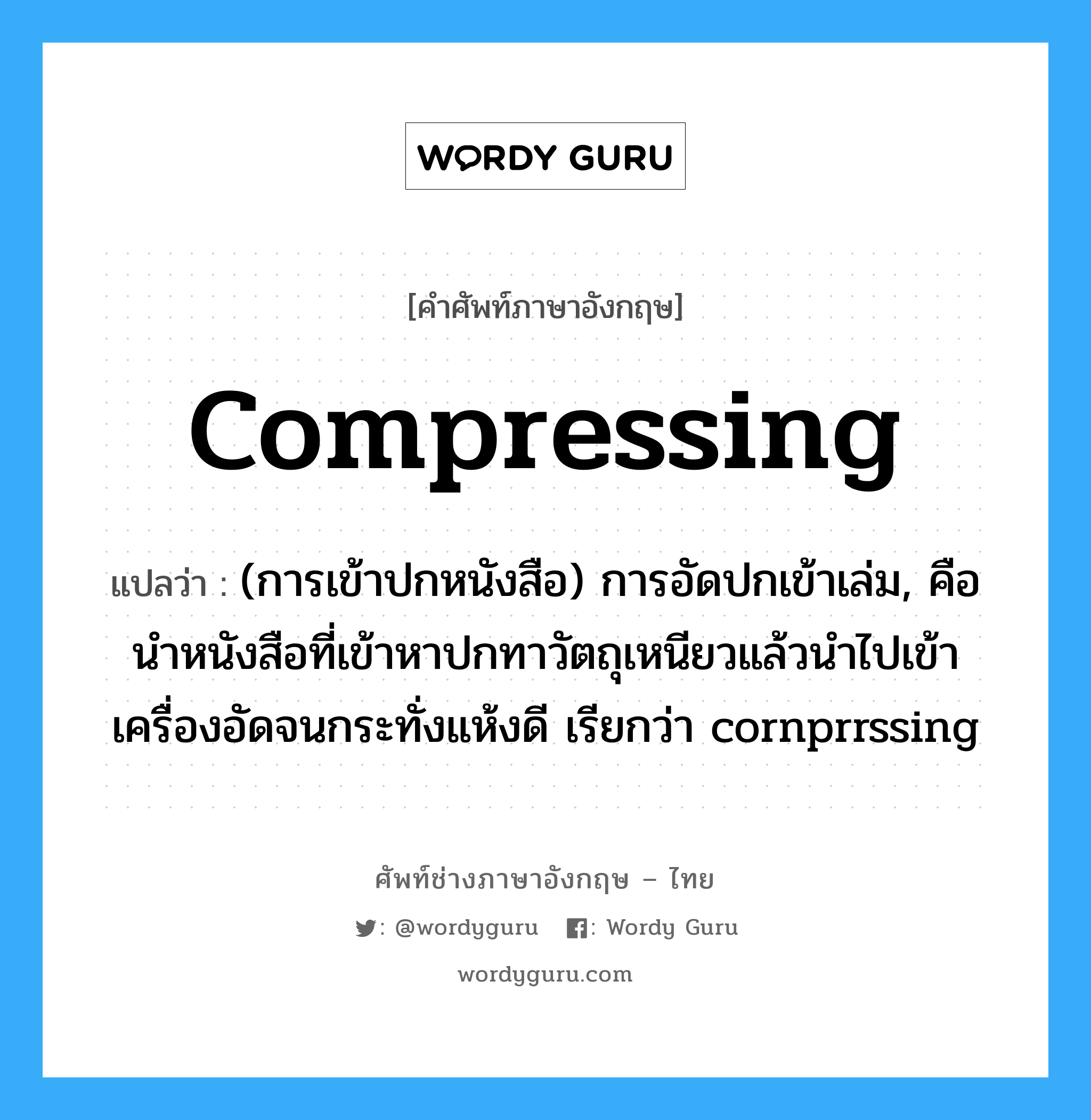 compressing แปลว่า?, คำศัพท์ช่างภาษาอังกฤษ - ไทย compressing คำศัพท์ภาษาอังกฤษ compressing แปลว่า (การเข้าปกหนังสือ) การอัดปกเข้าเล่ม, คือนำหนังสือที่เข้าหาปกทาวัตถุเหนียวแล้วนำไปเข้าเครื่องอัดจนกระทั่งแห้งดี เรียกว่า cornprrssing