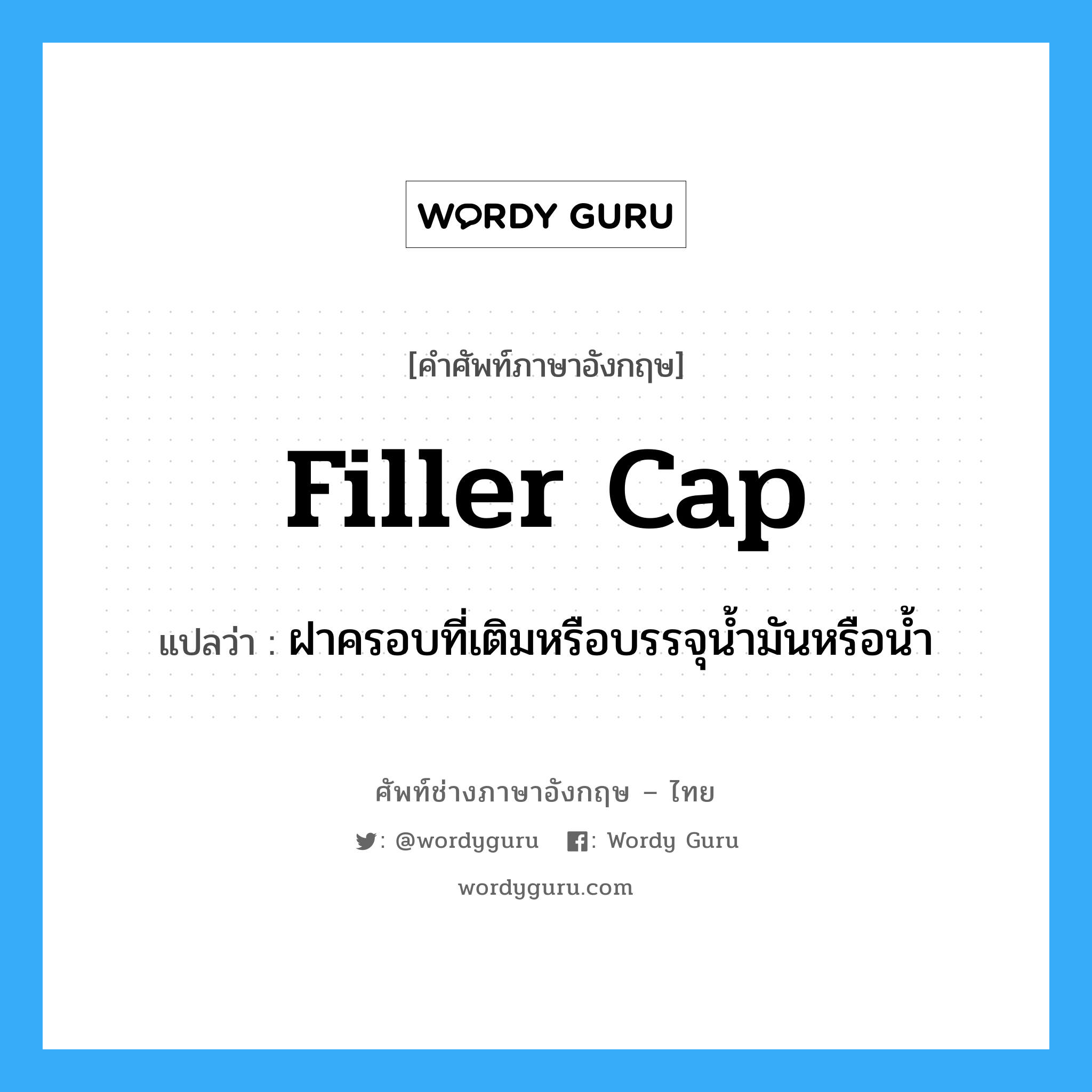 filler cap แปลว่า?, คำศัพท์ช่างภาษาอังกฤษ - ไทย filler cap คำศัพท์ภาษาอังกฤษ filler cap แปลว่า ฝาครอบที่เติมหรือบรรจุน้ำมันหรือน้ำ