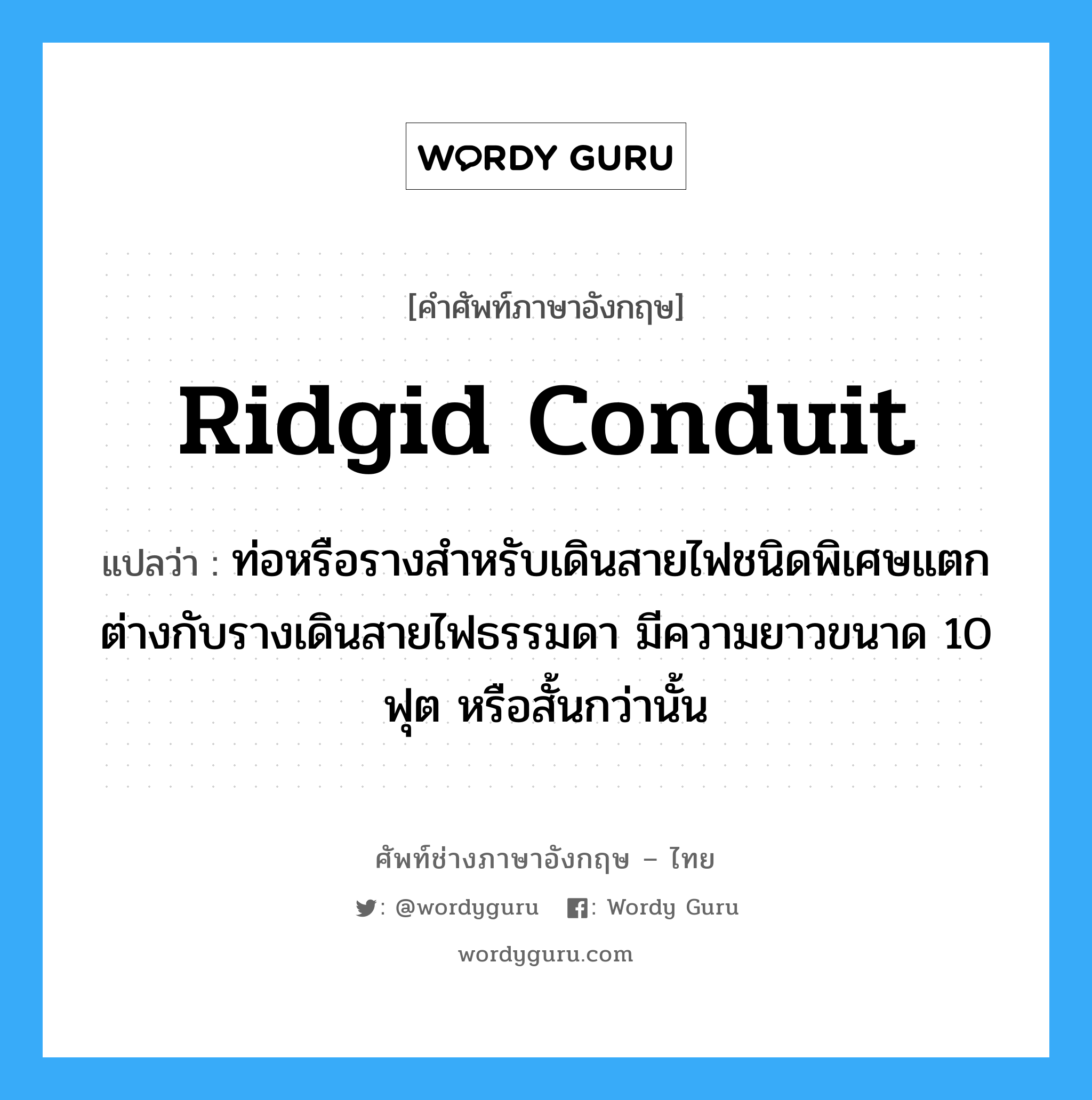 ridgid conduit แปลว่า?, คำศัพท์ช่างภาษาอังกฤษ - ไทย ridgid conduit คำศัพท์ภาษาอังกฤษ ridgid conduit แปลว่า ท่อหรือรางสำหรับเดินสายไฟชนิดพิเศษแตกต่างกับรางเดินสายไฟธรรมดา มีความยาวขนาด 10 ฟุต หรือสั้นกว่านั้น