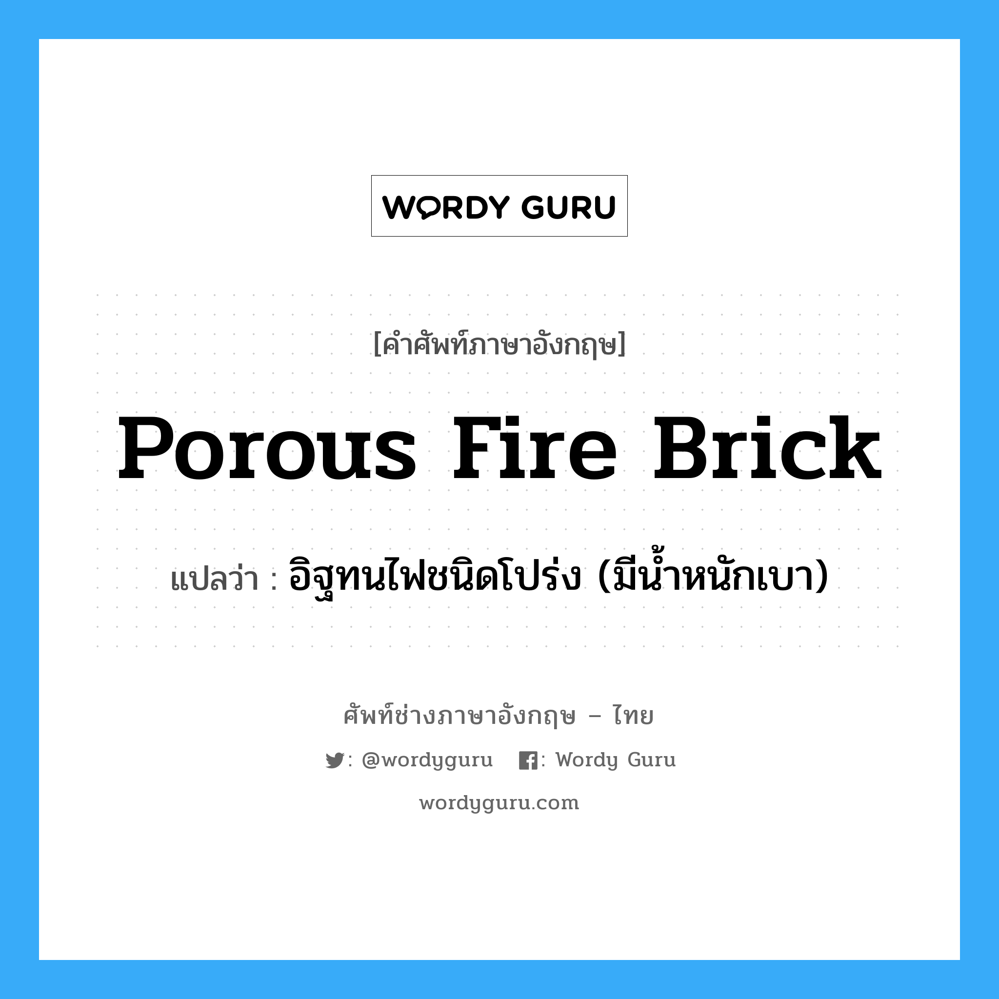 porous fire brick แปลว่า?, คำศัพท์ช่างภาษาอังกฤษ - ไทย porous fire brick คำศัพท์ภาษาอังกฤษ porous fire brick แปลว่า อิฐทนไฟชนิดโปร่ง (มีน้ำหนักเบา)