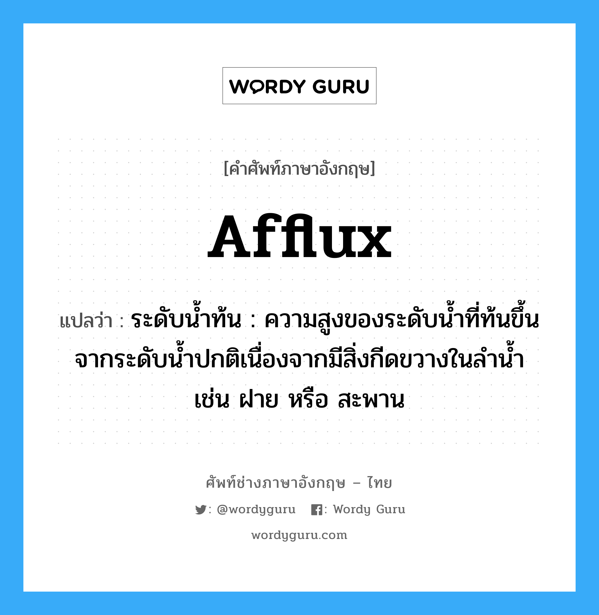 afflux แปลว่า?, คำศัพท์ช่างภาษาอังกฤษ - ไทย afflux คำศัพท์ภาษาอังกฤษ afflux แปลว่า ระดับน้ำท้น : ความสูงของระดับน้ำที่ท้นขึ้นจากระดับน้ำปกติเนื่องจากมีสิ่งกีดขวางในลำน้ำ เช่น ฝาย หรือ สะพาน