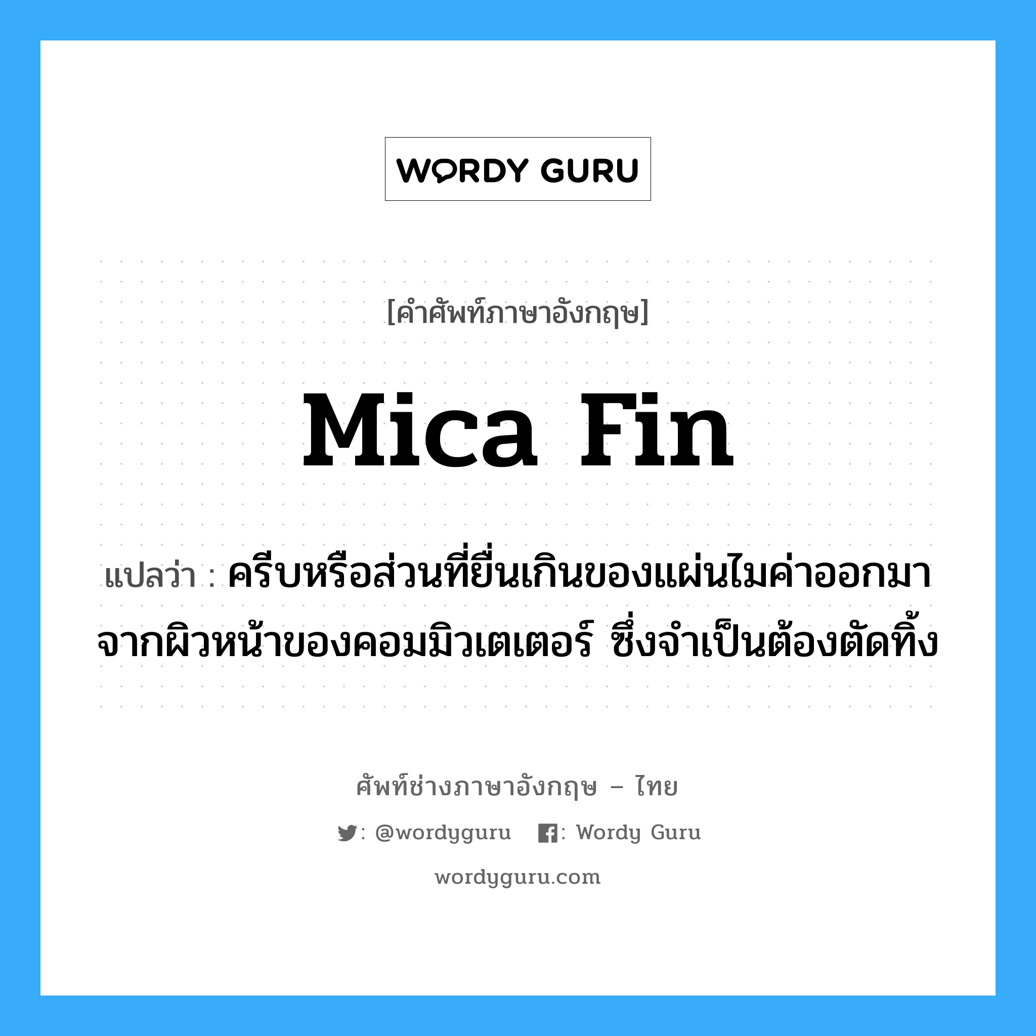 mica fin แปลว่า?, คำศัพท์ช่างภาษาอังกฤษ - ไทย mica fin คำศัพท์ภาษาอังกฤษ mica fin แปลว่า ครีบหรือส่วนที่ยื่นเกินของแผ่นไมค่าออกมาจากผิวหน้าของคอมมิวเตเตอร์ ซึ่งจำเป็นต้องตัดทิ้ง