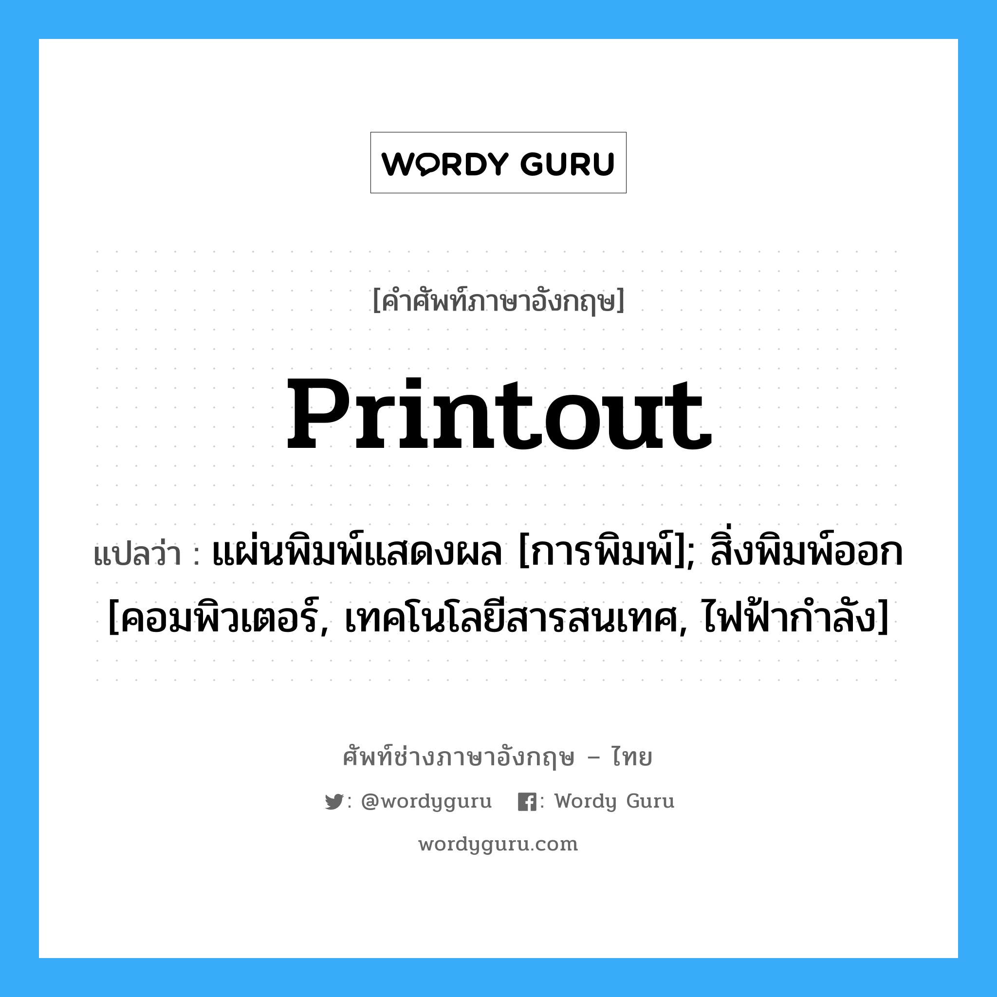 Printout แปลว่า?, คำศัพท์ช่างภาษาอังกฤษ - ไทย Printout คำศัพท์ภาษาอังกฤษ Printout แปลว่า แผ่นพิมพ์แสดงผล [การพิมพ์]; สิ่งพิมพ์ออก [คอมพิวเตอร์, เทคโนโลยีสารสนเทศ, ไฟฟ้ากำลัง]