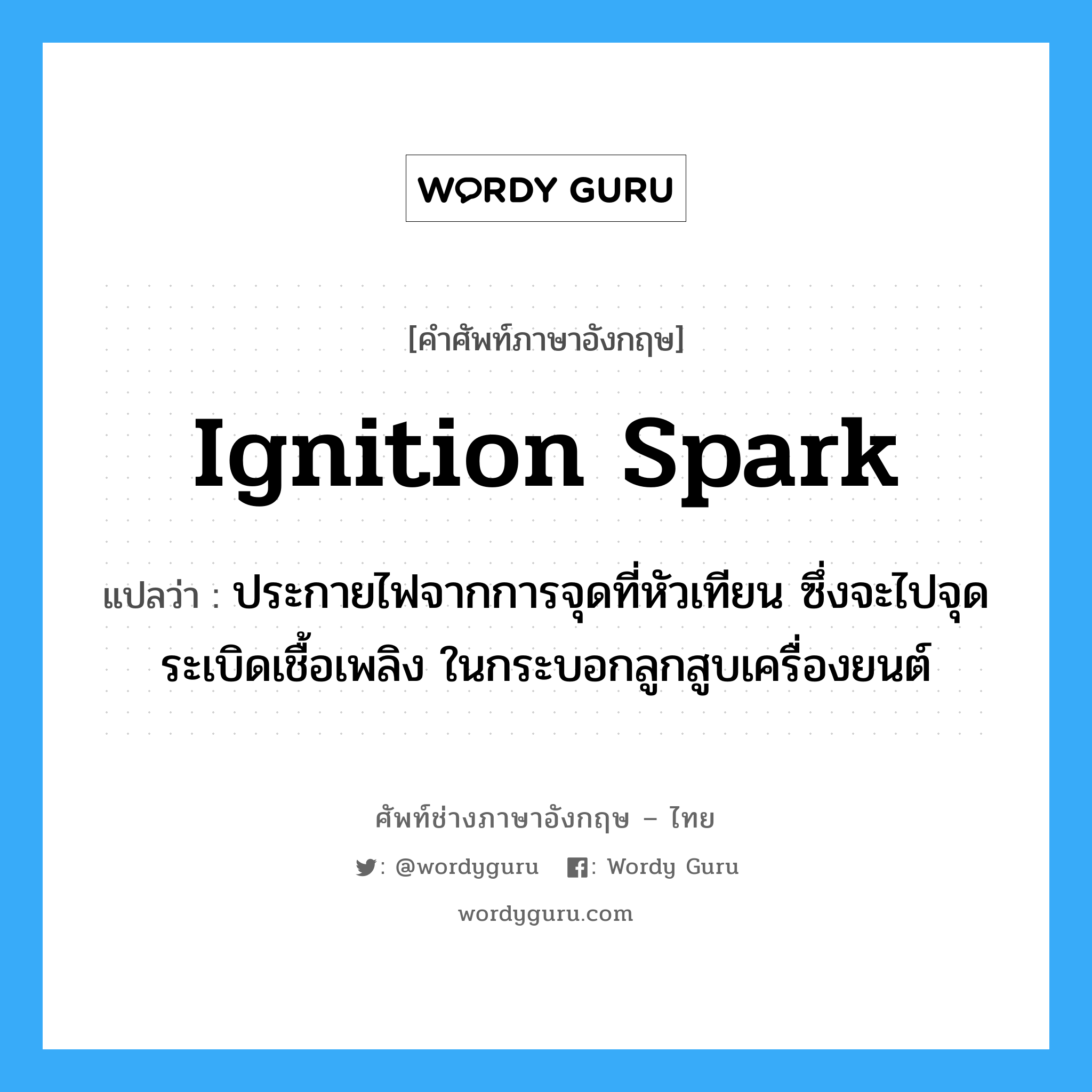 ignition spark แปลว่า?, คำศัพท์ช่างภาษาอังกฤษ - ไทย ignition spark คำศัพท์ภาษาอังกฤษ ignition spark แปลว่า ประกายไฟจากการจุดที่หัวเทียน ซึ่งจะไปจุดระเบิดเชื้อเพลิง ในกระบอกลูกสูบเครื่องยนต์