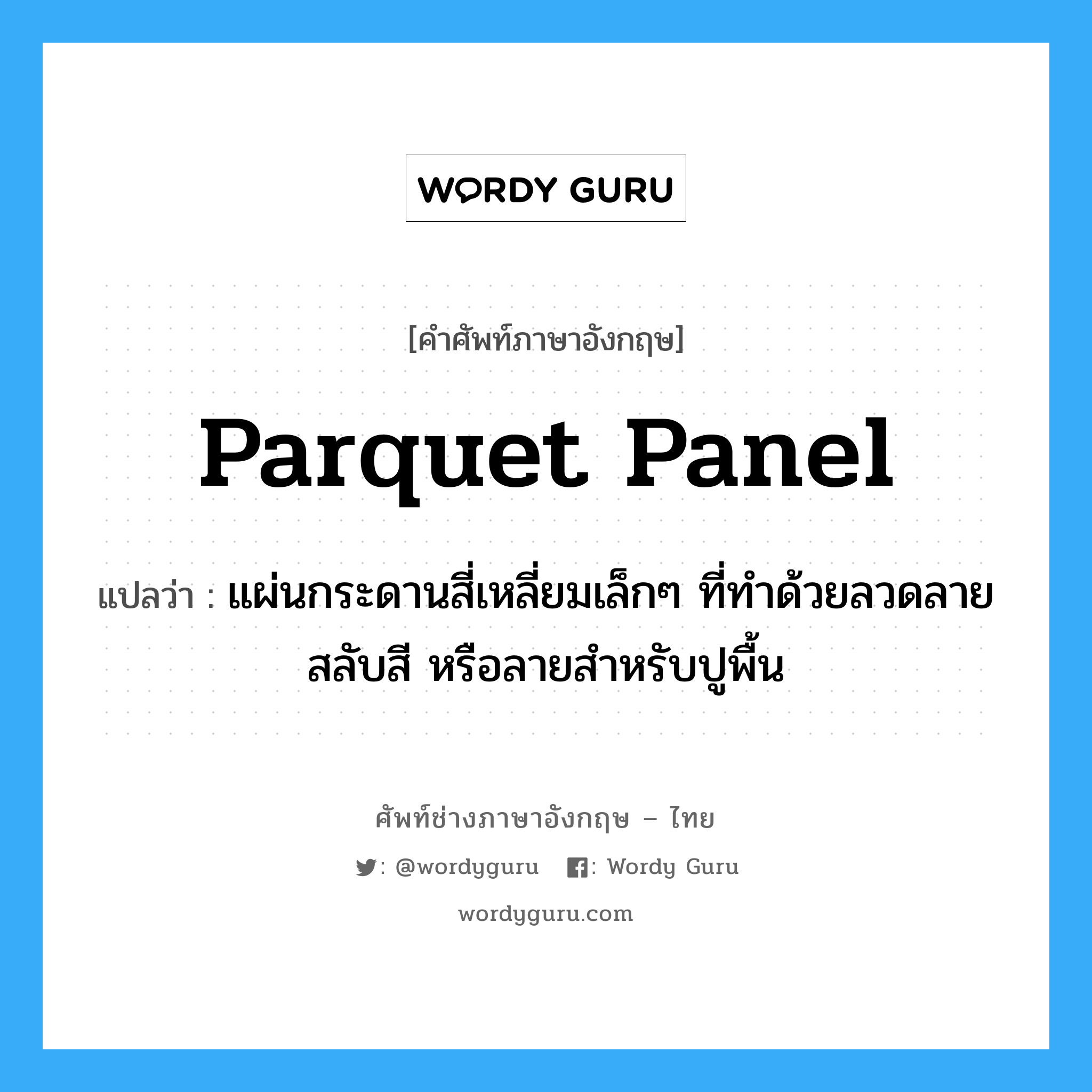 parquet panel แปลว่า?, คำศัพท์ช่างภาษาอังกฤษ - ไทย parquet panel คำศัพท์ภาษาอังกฤษ parquet panel แปลว่า แผ่นกระดานสี่เหลี่ยมเล็กๆ ที่ทำด้วยลวดลายสลับสี หรือลายสำหรับปูพื้น