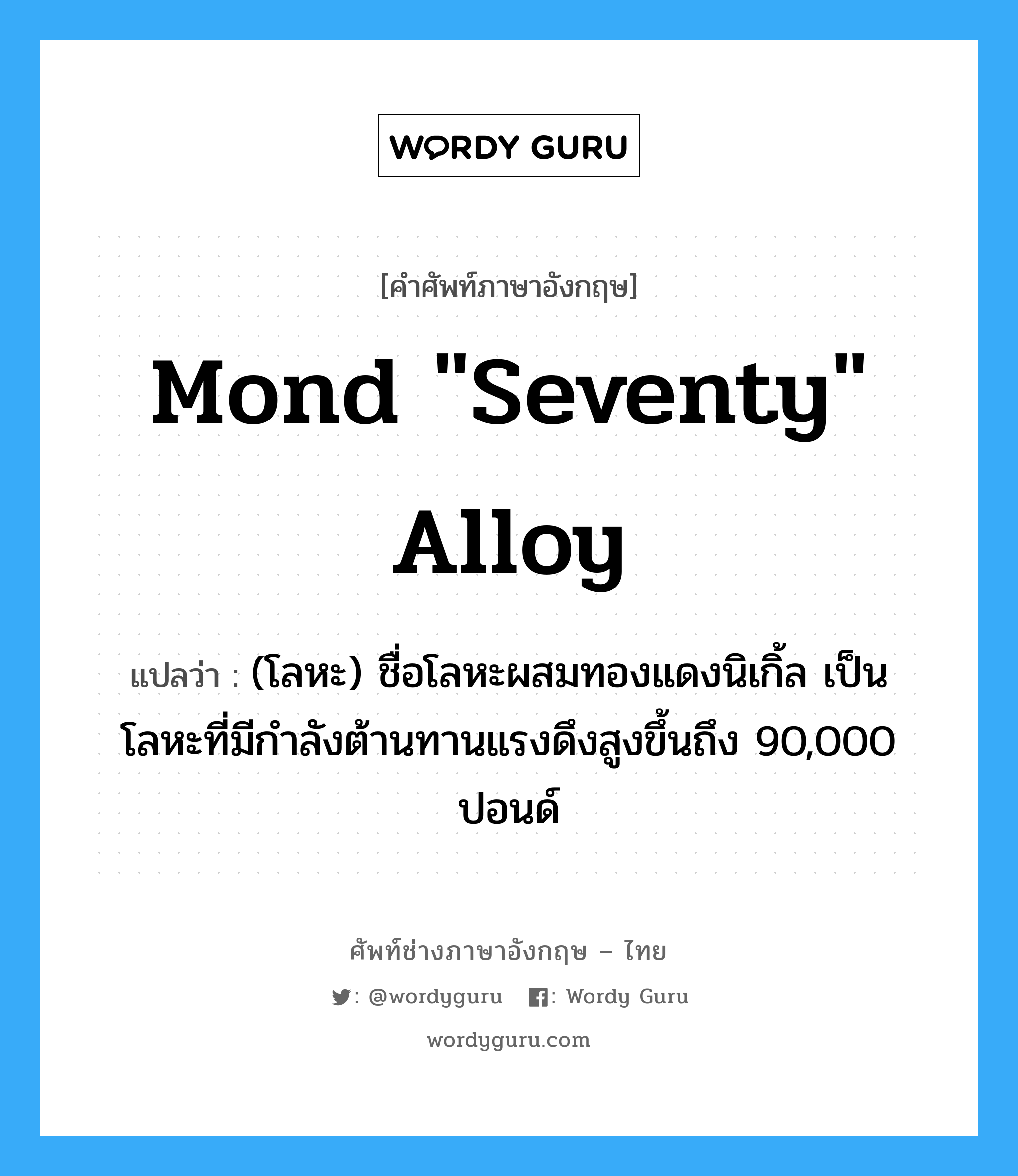 Mond &#34;seventy&#34; alloy แปลว่า?, คำศัพท์ช่างภาษาอังกฤษ - ไทย Mond &#34;seventy&#34; alloy คำศัพท์ภาษาอังกฤษ Mond &#34;seventy&#34; alloy แปลว่า (โลหะ) ชื่อโลหะผสมทองแดงนิเกิ้ล เป็นโลหะที่มีกำลังต้านทานแรงดึงสูงขึ้นถึง 90,000 ปอนด์