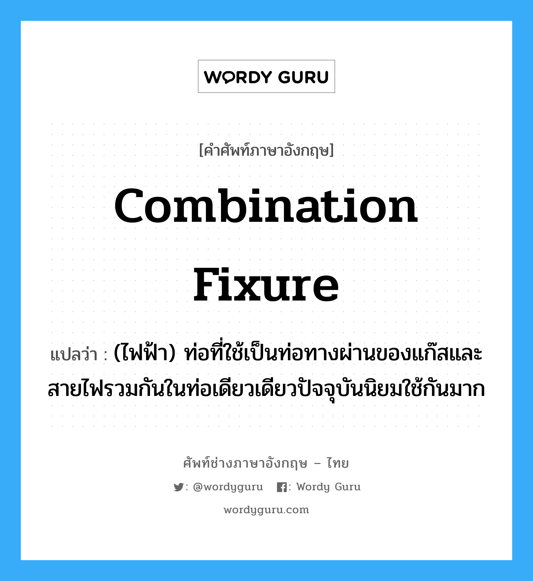 combination fixure แปลว่า?, คำศัพท์ช่างภาษาอังกฤษ - ไทย combination fixure คำศัพท์ภาษาอังกฤษ combination fixure แปลว่า (ไฟฟ้า) ท่อที่ใช้เป็นท่อทางผ่านของแก๊สและสายไฟรวมกันในท่อเดียวเดียวปัจจุบันนิยมใช้กันมาก