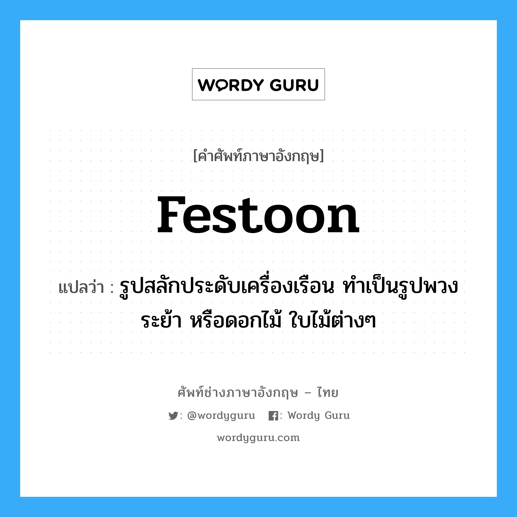 festoon แปลว่า?, คำศัพท์ช่างภาษาอังกฤษ - ไทย festoon คำศัพท์ภาษาอังกฤษ festoon แปลว่า รูปสลักประดับเครื่องเรือน ทำเป็นรูปพวงระย้า หรือดอกไม้ ใบไม้ต่างๆ