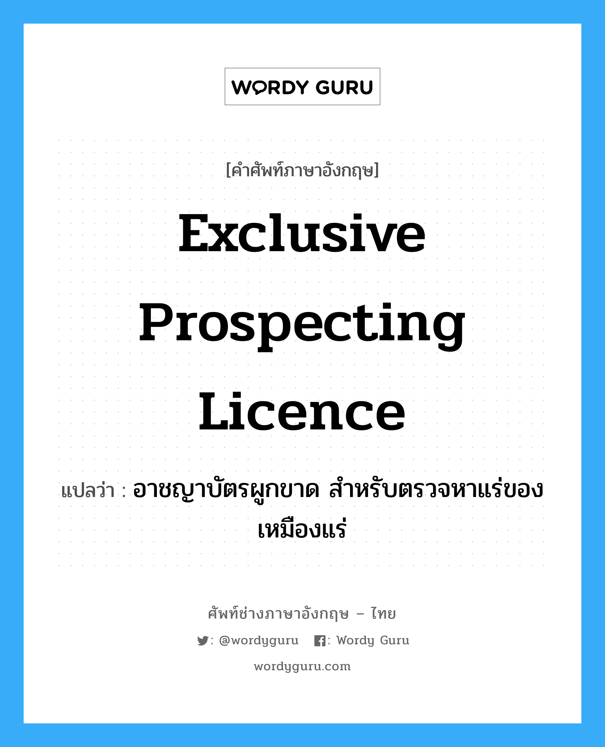 exclusive prospecting licence แปลว่า?, คำศัพท์ช่างภาษาอังกฤษ - ไทย exclusive prospecting licence คำศัพท์ภาษาอังกฤษ exclusive prospecting licence แปลว่า อาชญาบัตรผูกขาด สำหรับตรวจหาแร่ของเหมืองแร่