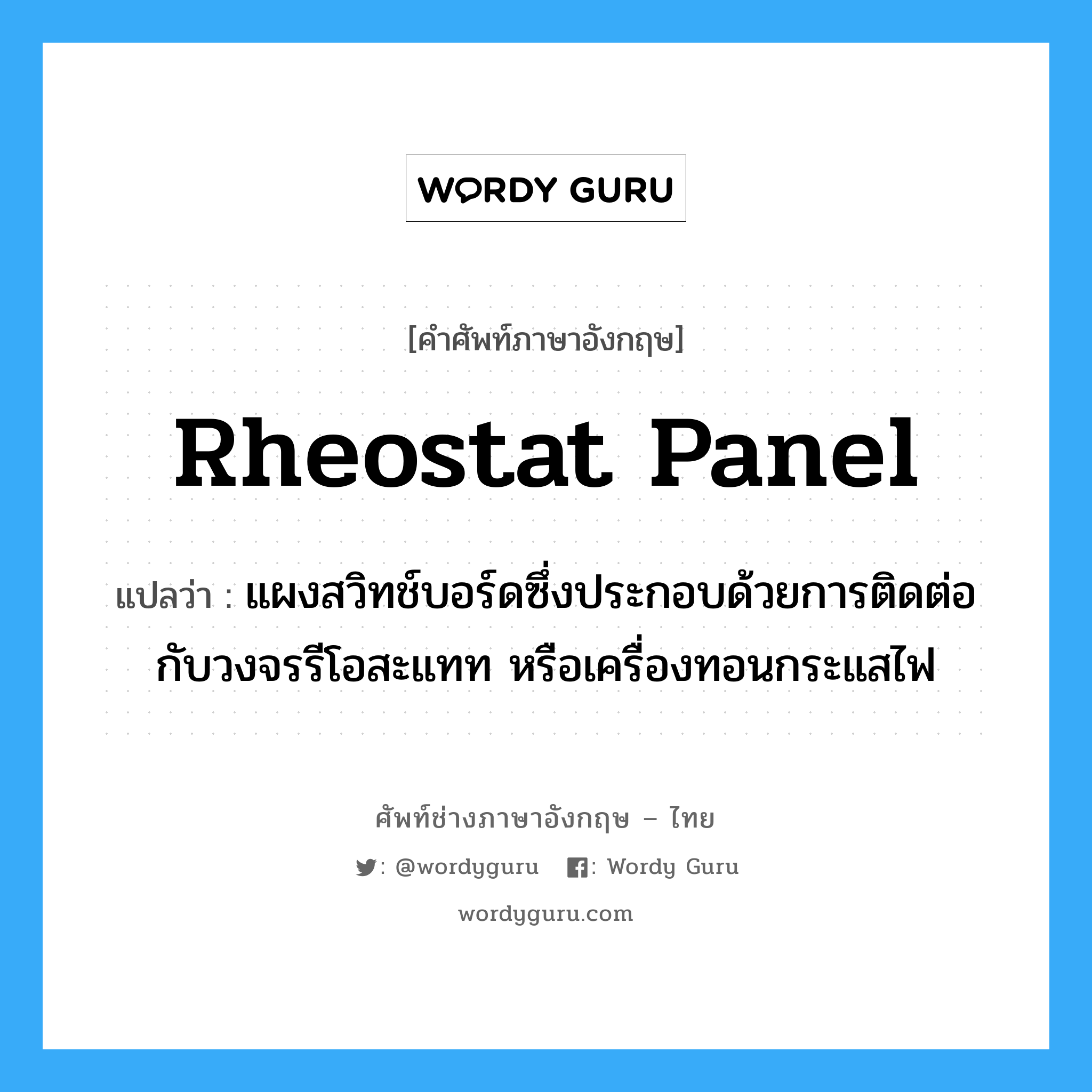 rheostat panel แปลว่า?, คำศัพท์ช่างภาษาอังกฤษ - ไทย rheostat panel คำศัพท์ภาษาอังกฤษ rheostat panel แปลว่า แผงสวิทช์บอร์ดซึ่งประกอบด้วยการติดต่อกับวงจรรีโอสะแทท หรือเครื่องทอนกระแสไฟ