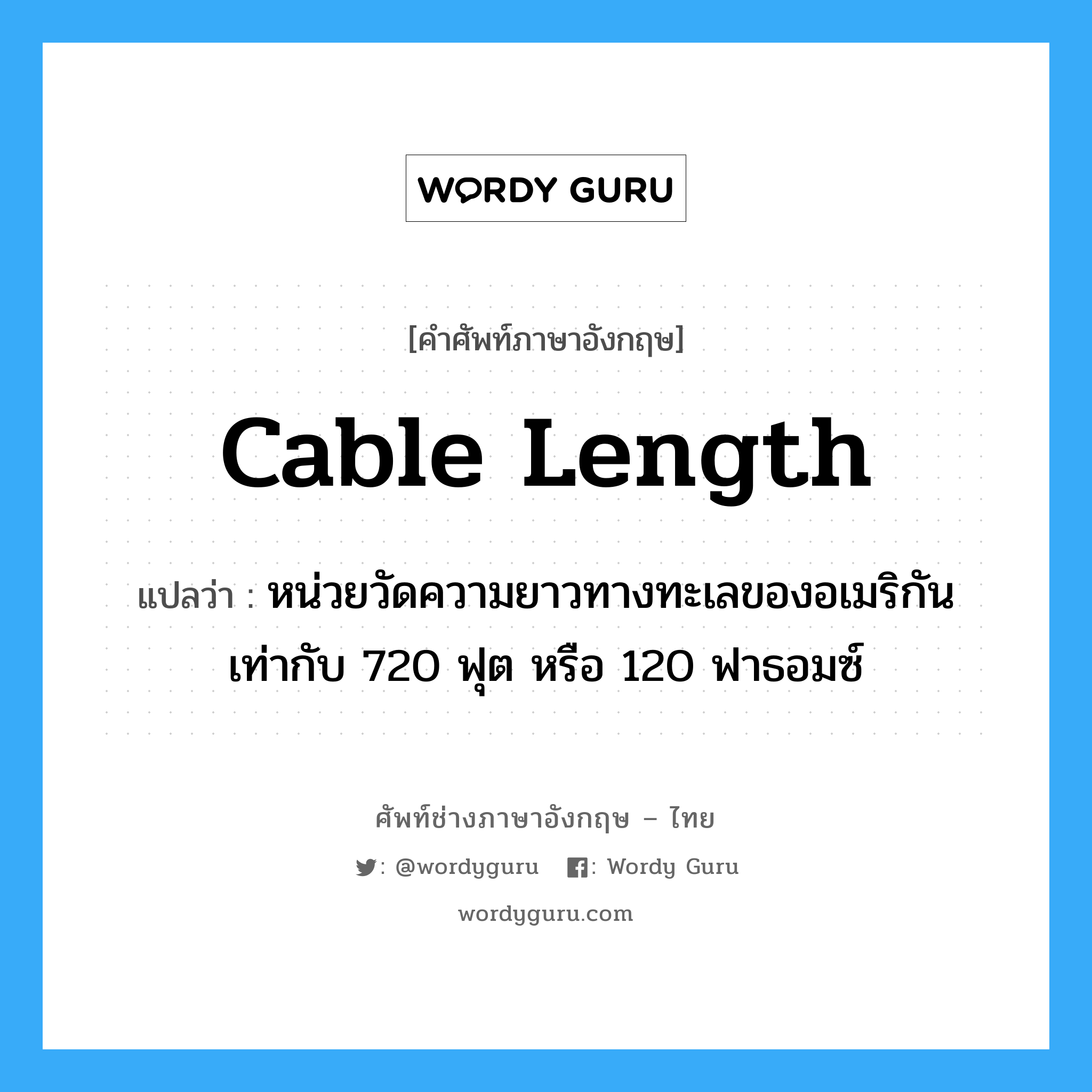 cable-length แปลว่า?, คำศัพท์ช่างภาษาอังกฤษ - ไทย cable length คำศัพท์ภาษาอังกฤษ cable length แปลว่า หน่วยวัดความยาวทางทะเลของอเมริกันเท่ากับ 720 ฟุต หรือ 120 ฟาธอมซ์