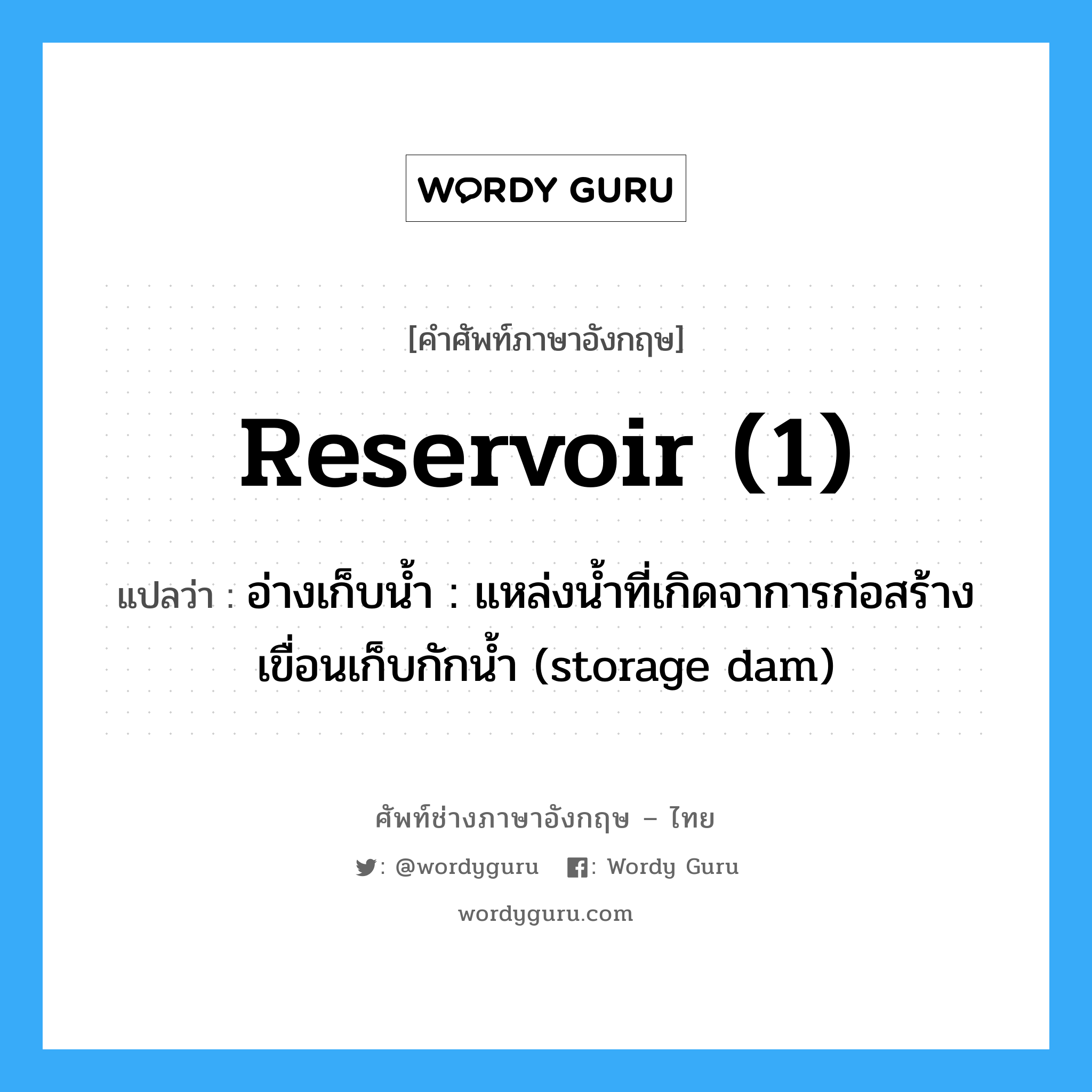 reservoir (1) แปลว่า?, คำศัพท์ช่างภาษาอังกฤษ - ไทย reservoir (1) คำศัพท์ภาษาอังกฤษ reservoir (1) แปลว่า อ่างเก็บน้ำ : แหล่งน้ำที่เกิดจาการก่อสร้างเขื่อนเก็บกักน้ำ (storage dam)