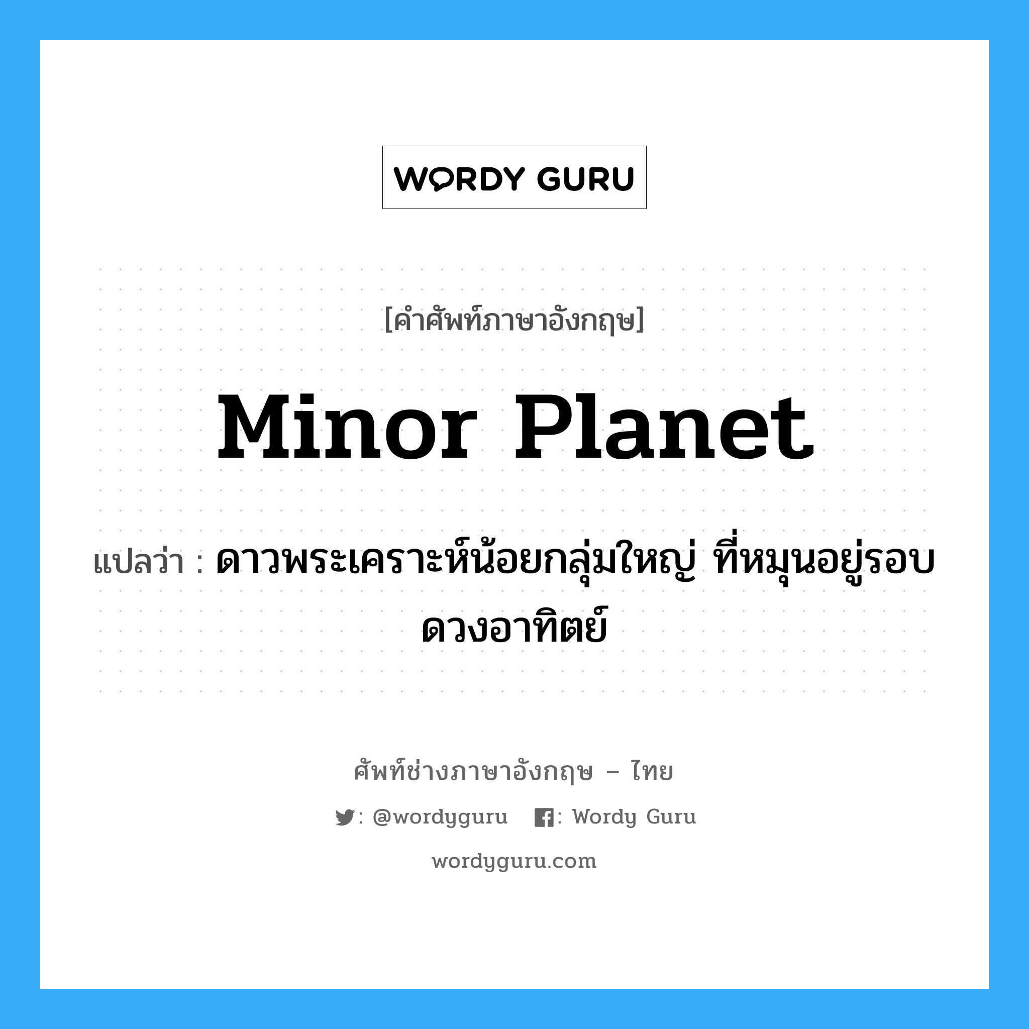 minor planet แปลว่า?, คำศัพท์ช่างภาษาอังกฤษ - ไทย minor planet คำศัพท์ภาษาอังกฤษ minor planet แปลว่า ดาวพระเคราะห์น้อยกลุ่มใหญ่ ที่หมุนอยู่รอบดวงอาทิตย์