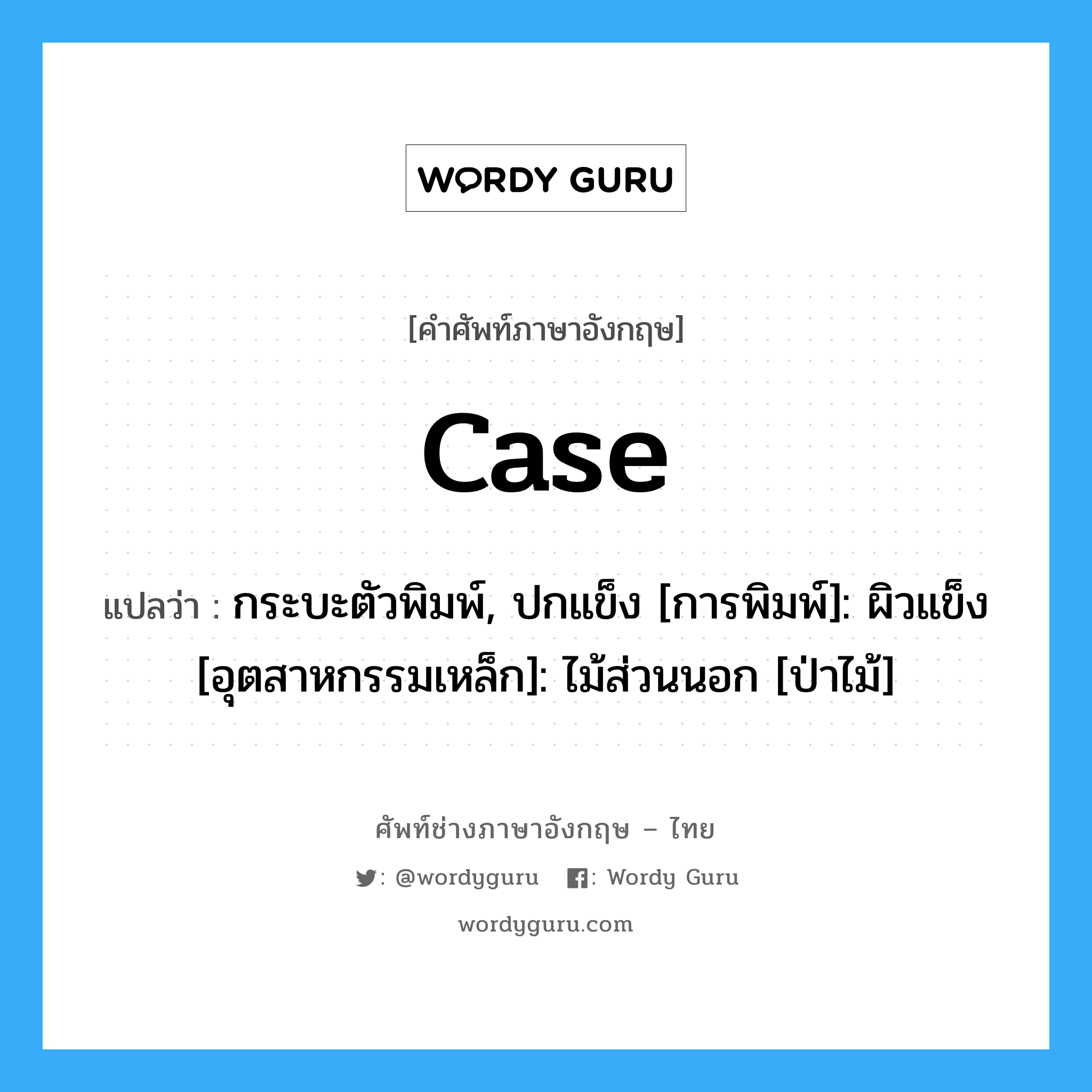 CASE แปลว่า?, คำศัพท์ช่างภาษาอังกฤษ - ไทย case คำศัพท์ภาษาอังกฤษ case แปลว่า กระบะตัวพิมพ์, ปกแข็ง [การพิมพ์]: ผิวแข็ง [อุตสาหกรรมเหล็ก]: ไม้ส่วนนอก [ป่าไม้]