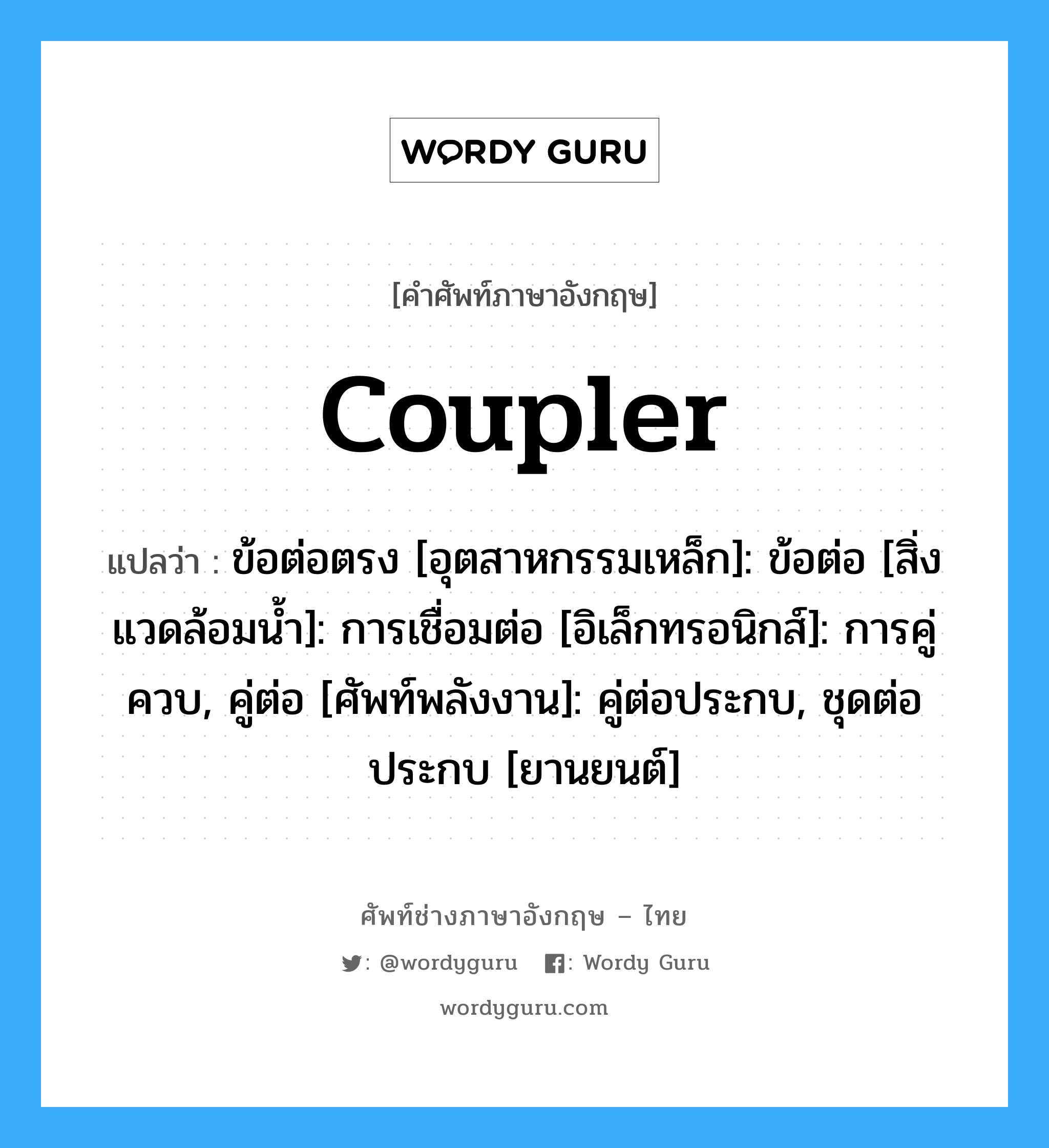 coupler แปลว่า?, คำศัพท์ช่างภาษาอังกฤษ - ไทย coupler คำศัพท์ภาษาอังกฤษ coupler แปลว่า ข้อต่อตรง [อุตสาหกรรมเหล็ก]: ข้อต่อ [สิ่งแวดล้อมน้ำ]: การเชื่อมต่อ [อิเล็กทรอนิกส์]: การคู่ควบ, คู่ต่อ [ศัพท์พลังงาน]: คู่ต่อประกบ, ชุดต่อประกบ [ยานยนต์]