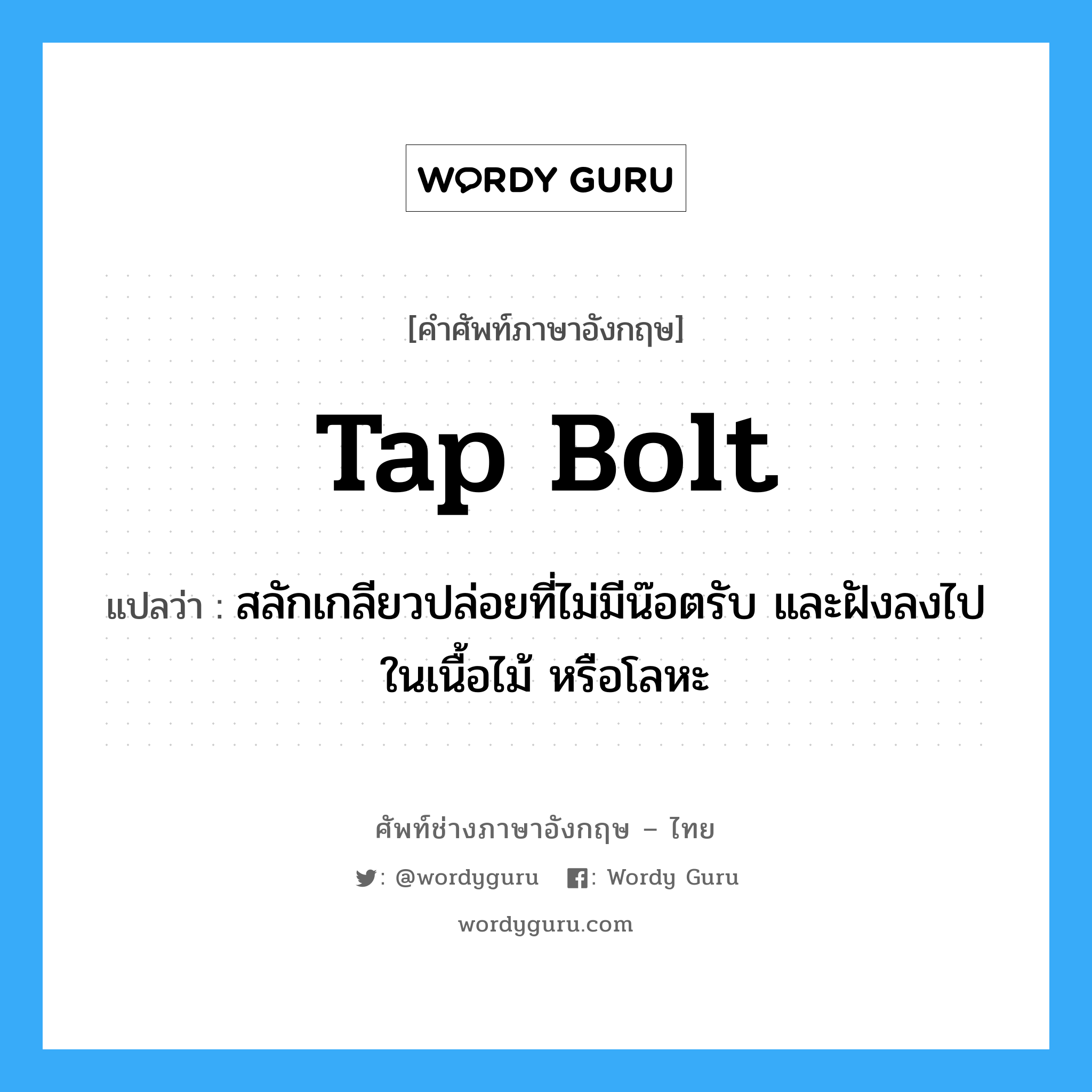 tap bolt แปลว่า?, คำศัพท์ช่างภาษาอังกฤษ - ไทย tap bolt คำศัพท์ภาษาอังกฤษ tap bolt แปลว่า สลักเกลียวปล่อยที่ไม่มีน๊อตรับ และฝังลงไปในเนื้อไม้ หรือโลหะ