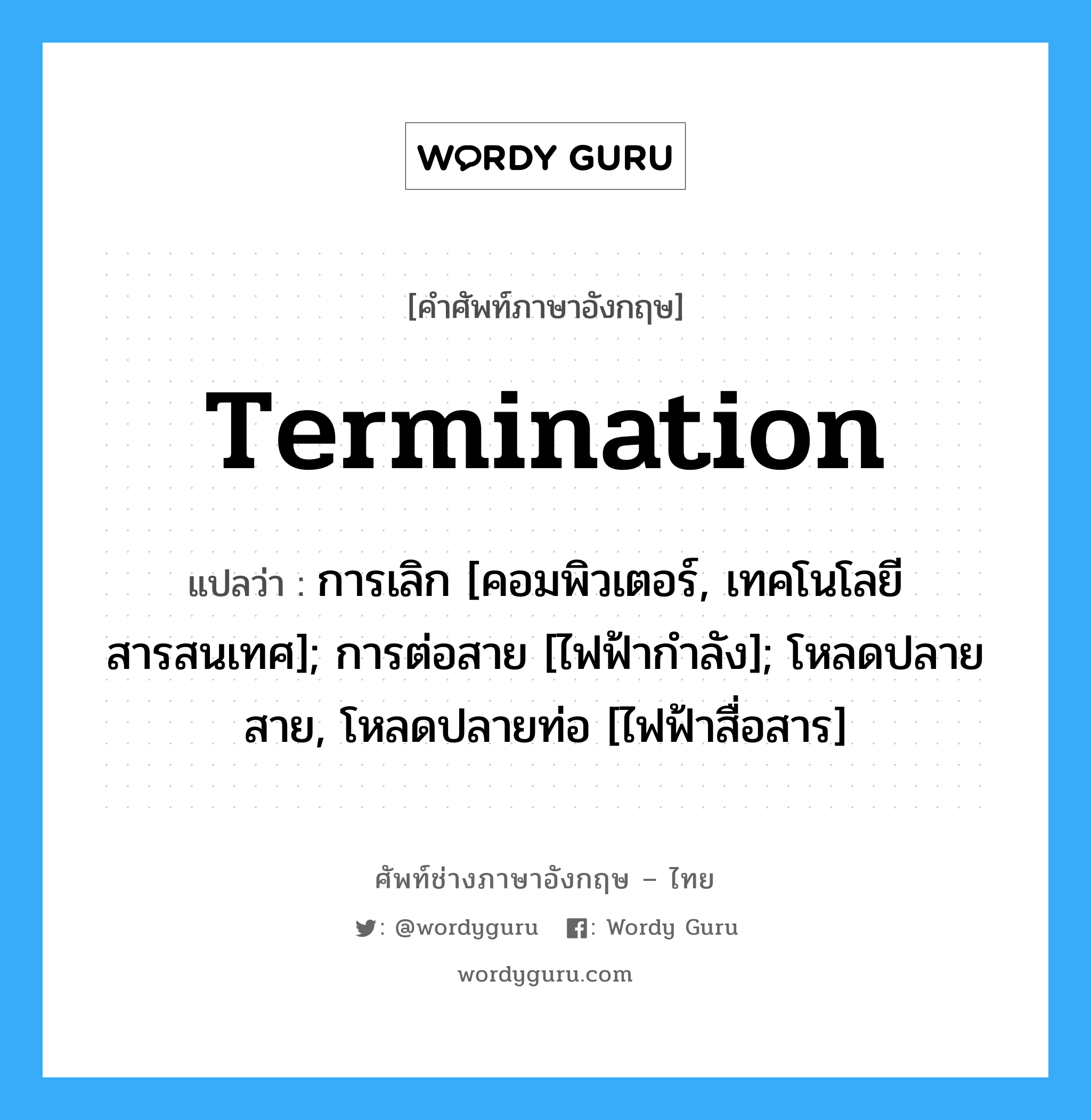 termination แปลว่า?, คำศัพท์ช่างภาษาอังกฤษ - ไทย termination คำศัพท์ภาษาอังกฤษ termination แปลว่า การเลิก [คอมพิวเตอร์, เทคโนโลยีสารสนเทศ]; การต่อสาย [ไฟฟ้ากำลัง]; โหลดปลายสาย, โหลดปลายท่อ [ไฟฟ้าสื่อสาร]