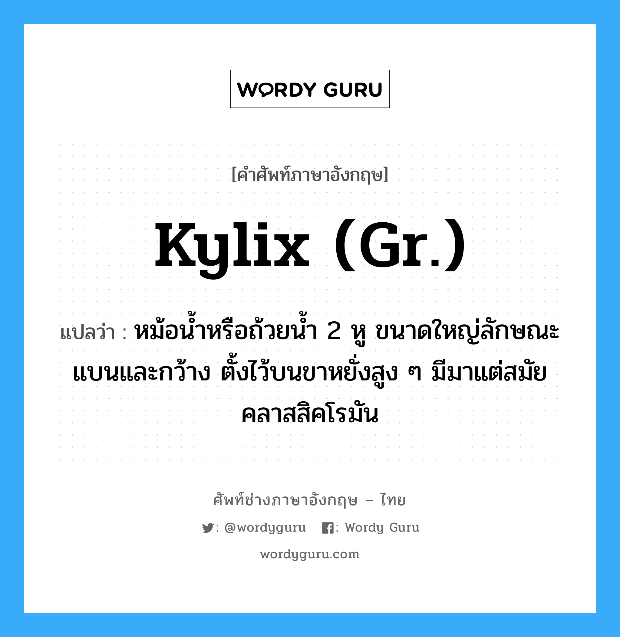 kylix (gr.) แปลว่า?, คำศัพท์ช่างภาษาอังกฤษ - ไทย kylix (gr.) คำศัพท์ภาษาอังกฤษ kylix (gr.) แปลว่า หม้อน้ำหรือถ้วยน้ำ 2 หู ขนาดใหญ่ลักษณะแบนและกว้าง ตั้งไว้บนขาหยั่งสูง ๆ มีมาแต่สมัยคลาสสิคโรมัน