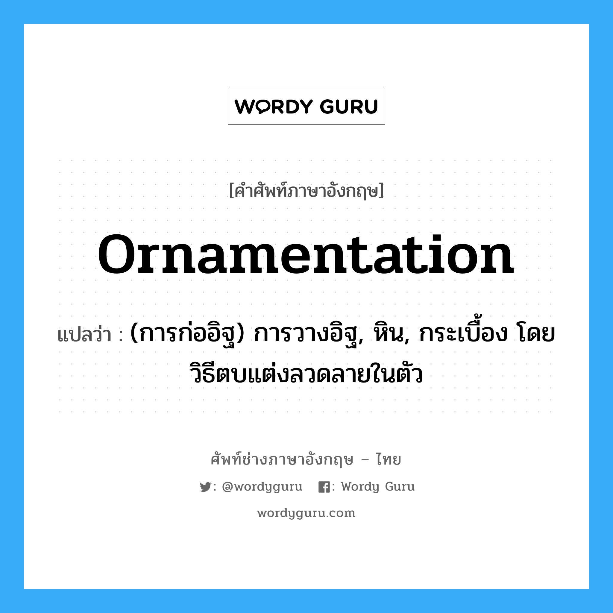 ornamentation แปลว่า?, คำศัพท์ช่างภาษาอังกฤษ - ไทย ornamentation คำศัพท์ภาษาอังกฤษ ornamentation แปลว่า (การก่ออิฐ) การวางอิฐ, หิน, กระเบื้อง โดยวิธีตบแต่งลวดลายในตัว