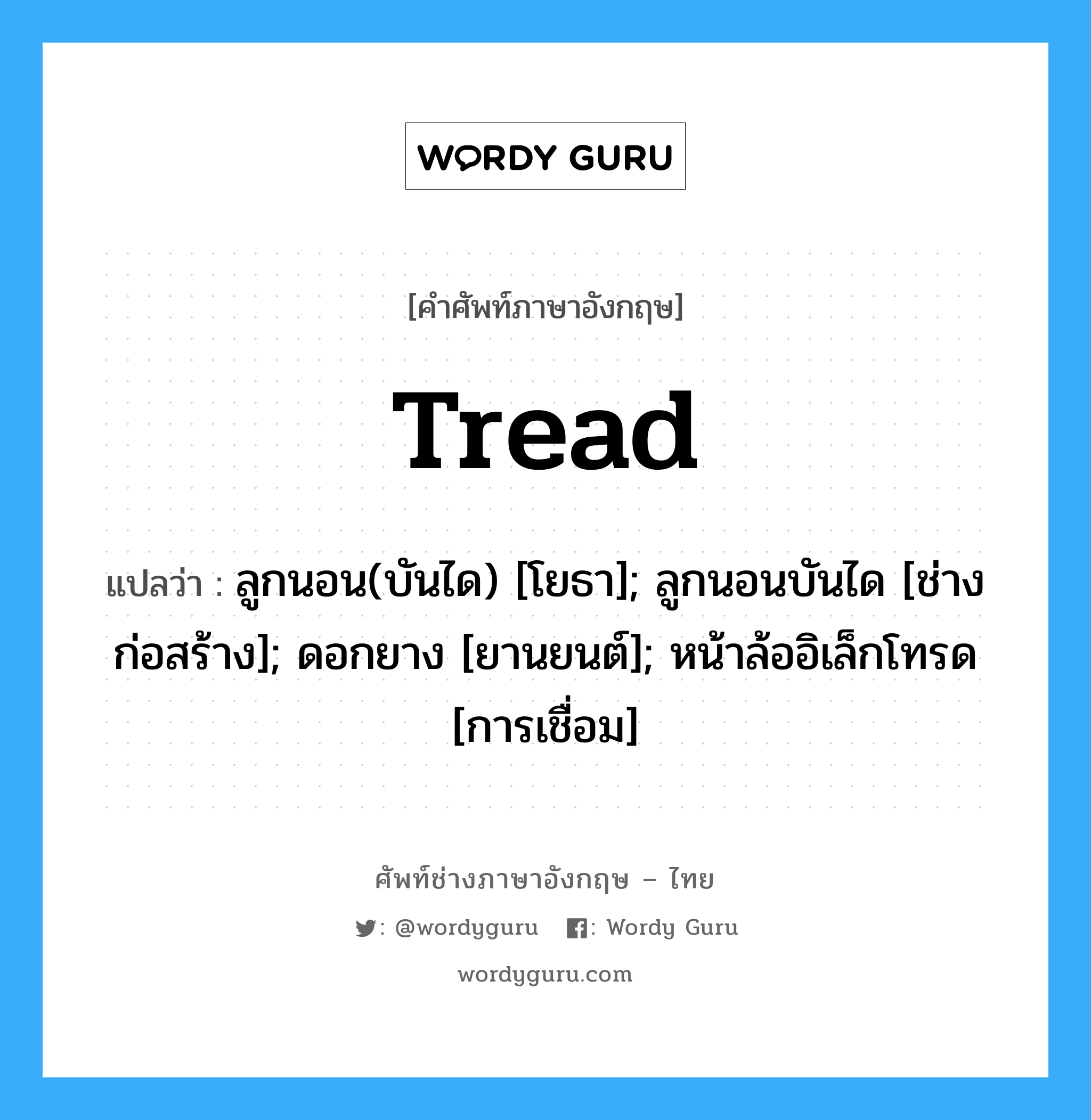 tread แปลว่า?, คำศัพท์ช่างภาษาอังกฤษ - ไทย tread คำศัพท์ภาษาอังกฤษ tread แปลว่า ลูกนอน(บันได) [โยธา]; ลูกนอนบันได [ช่างก่อสร้าง]; ดอกยาง [ยานยนต์]; หน้าล้ออิเล็กโทรด [การเชื่อม]