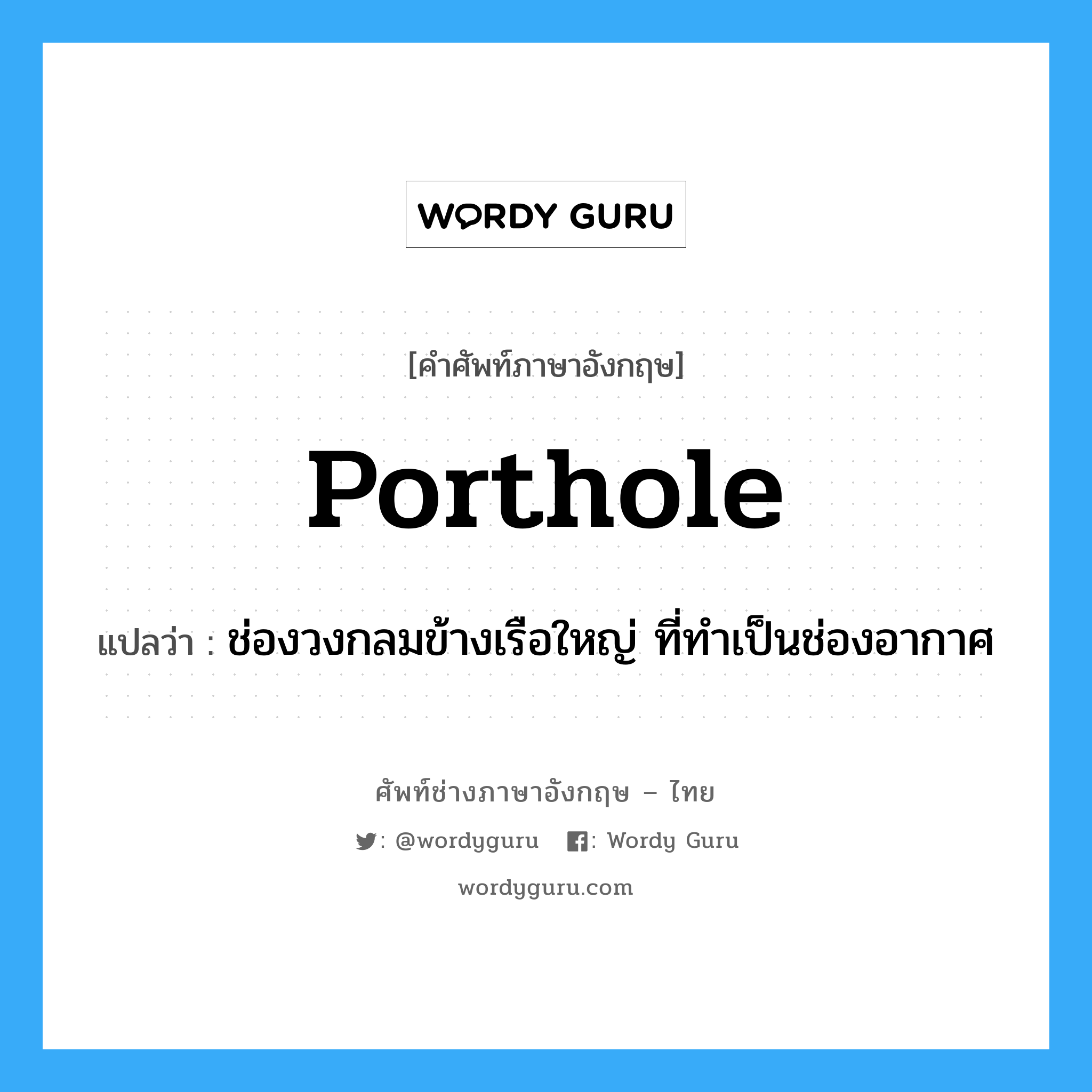 porthole แปลว่า?, คำศัพท์ช่างภาษาอังกฤษ - ไทย porthole คำศัพท์ภาษาอังกฤษ porthole แปลว่า ช่องวงกลมข้างเรือใหญ่ ที่ทำเป็นช่องอากาศ