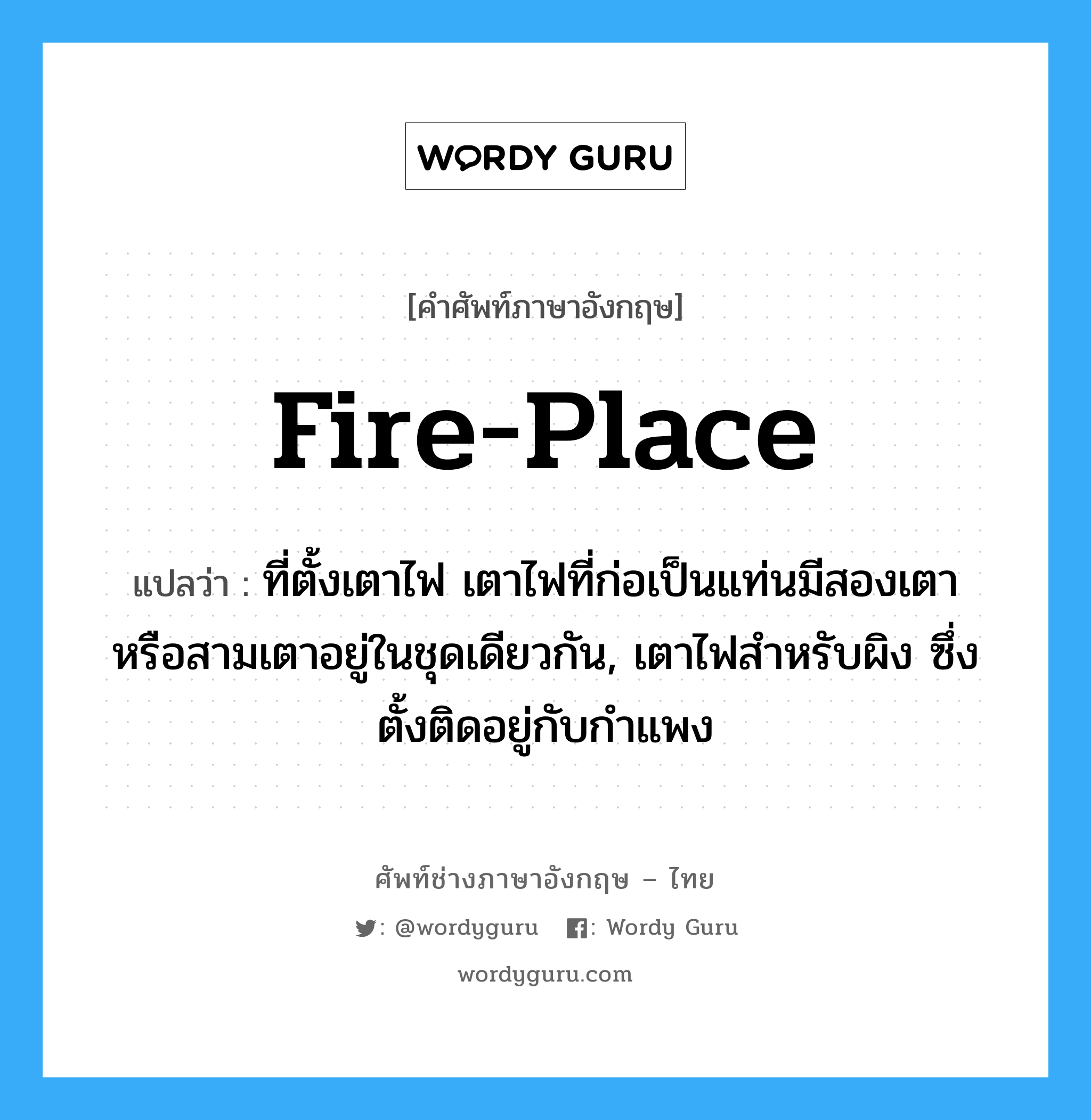 fire-place แปลว่า?, คำศัพท์ช่างภาษาอังกฤษ - ไทย fire-place คำศัพท์ภาษาอังกฤษ fire-place แปลว่า ที่ตั้งเตาไฟ เตาไฟที่ก่อเป็นแท่นมีสองเตาหรือสามเตาอยู่ในชุดเดียวกัน, เตาไฟสำหรับผิง ซึ่งตั้งติดอยู่กับกำแพง