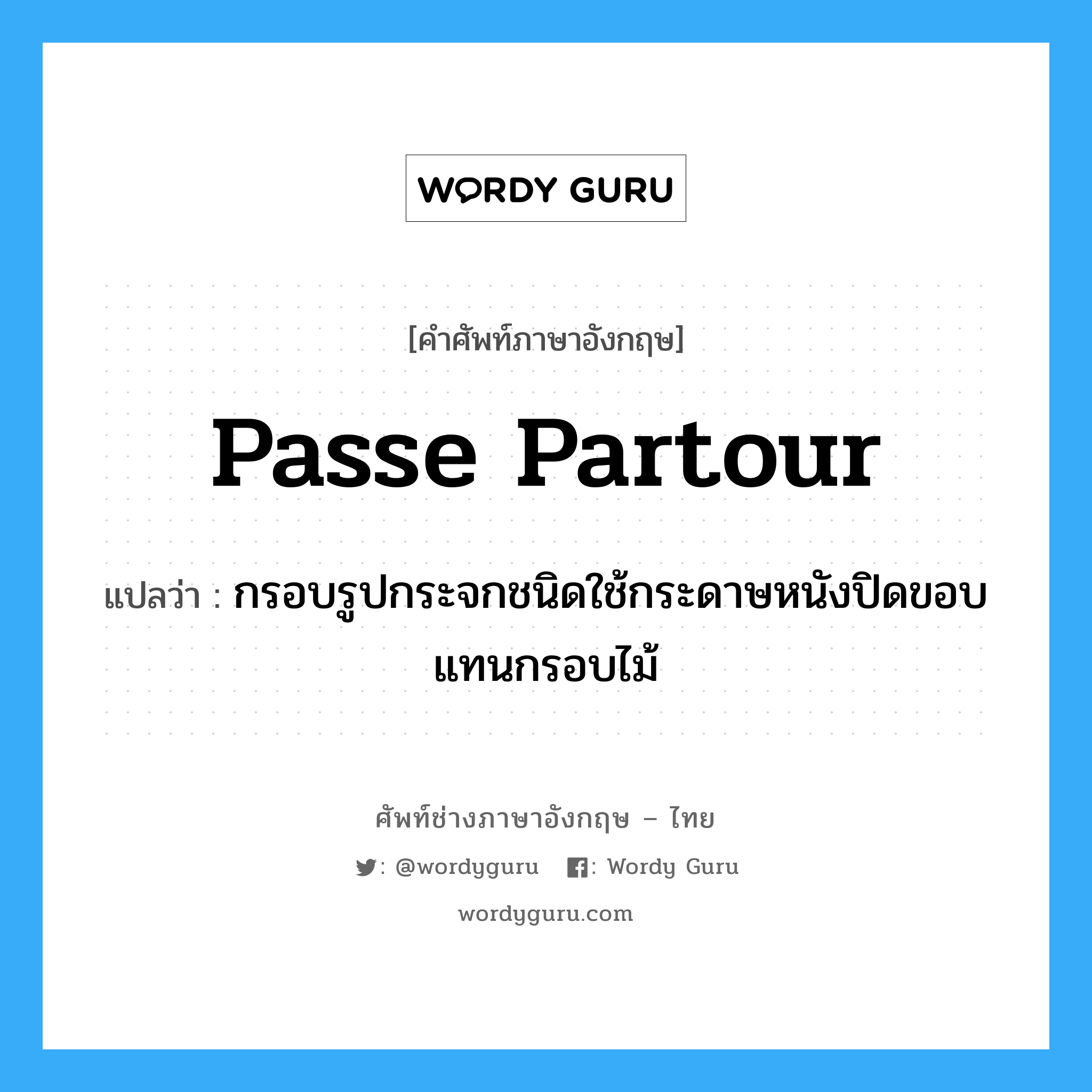 passe partour แปลว่า?, คำศัพท์ช่างภาษาอังกฤษ - ไทย passe partour คำศัพท์ภาษาอังกฤษ passe partour แปลว่า กรอบรูปกระจกชนิดใช้กระดาษหนังปิดขอบแทนกรอบไม้