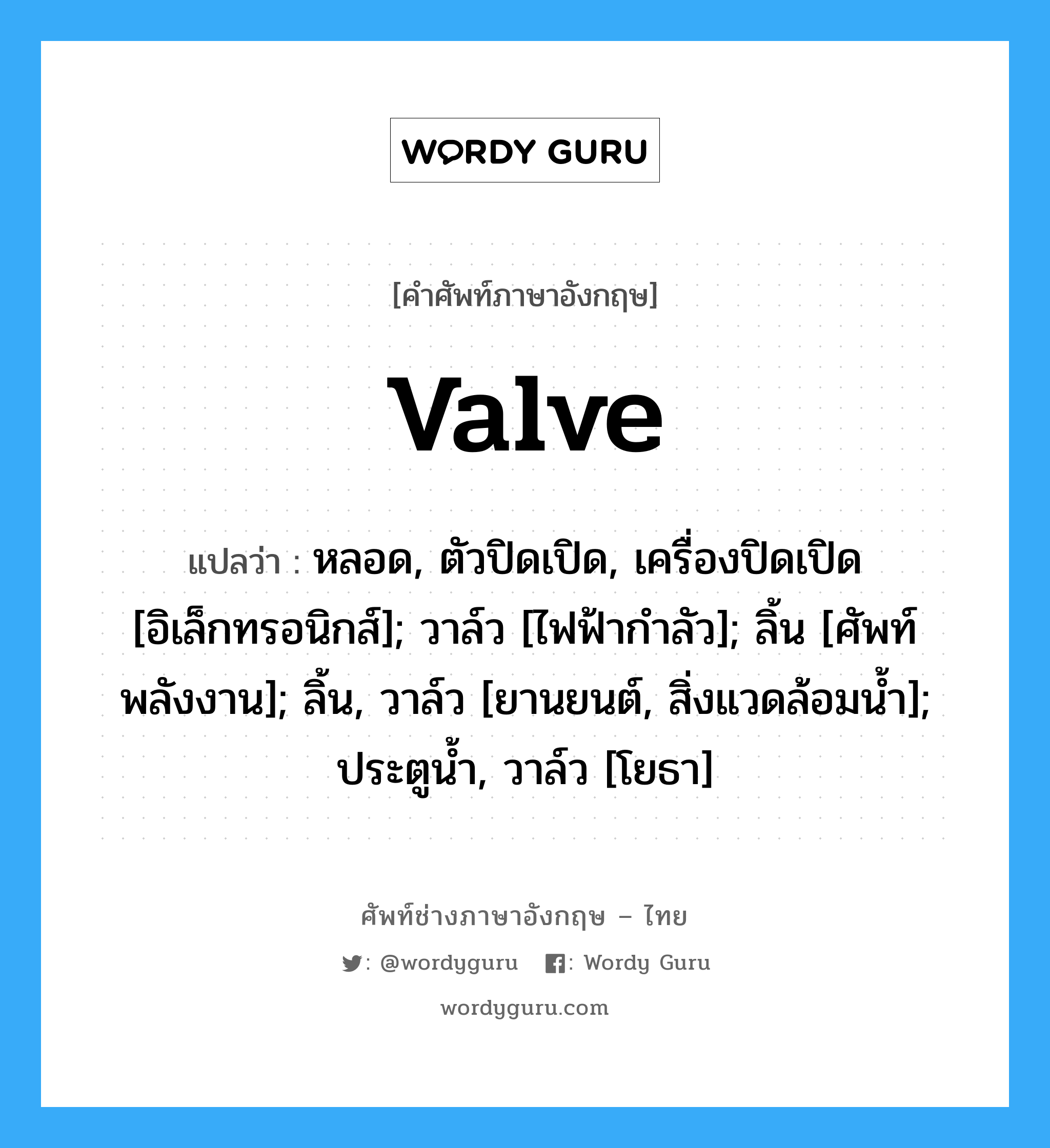 valve แปลว่า?, คำศัพท์ช่างภาษาอังกฤษ - ไทย valve คำศัพท์ภาษาอังกฤษ valve แปลว่า หลอด, ตัวปิดเปิด, เครื่องปิดเปิด [อิเล็กทรอนิกส์]; วาล์ว [ไฟฟ้ากำลัว]; ลิ้น [ศัพท์พลังงาน]; ลิ้น, วาล์ว [ยานยนต์, สิ่งแวดล้อมน้ำ]; ประตูน้ำ, วาล์ว [โยธา]