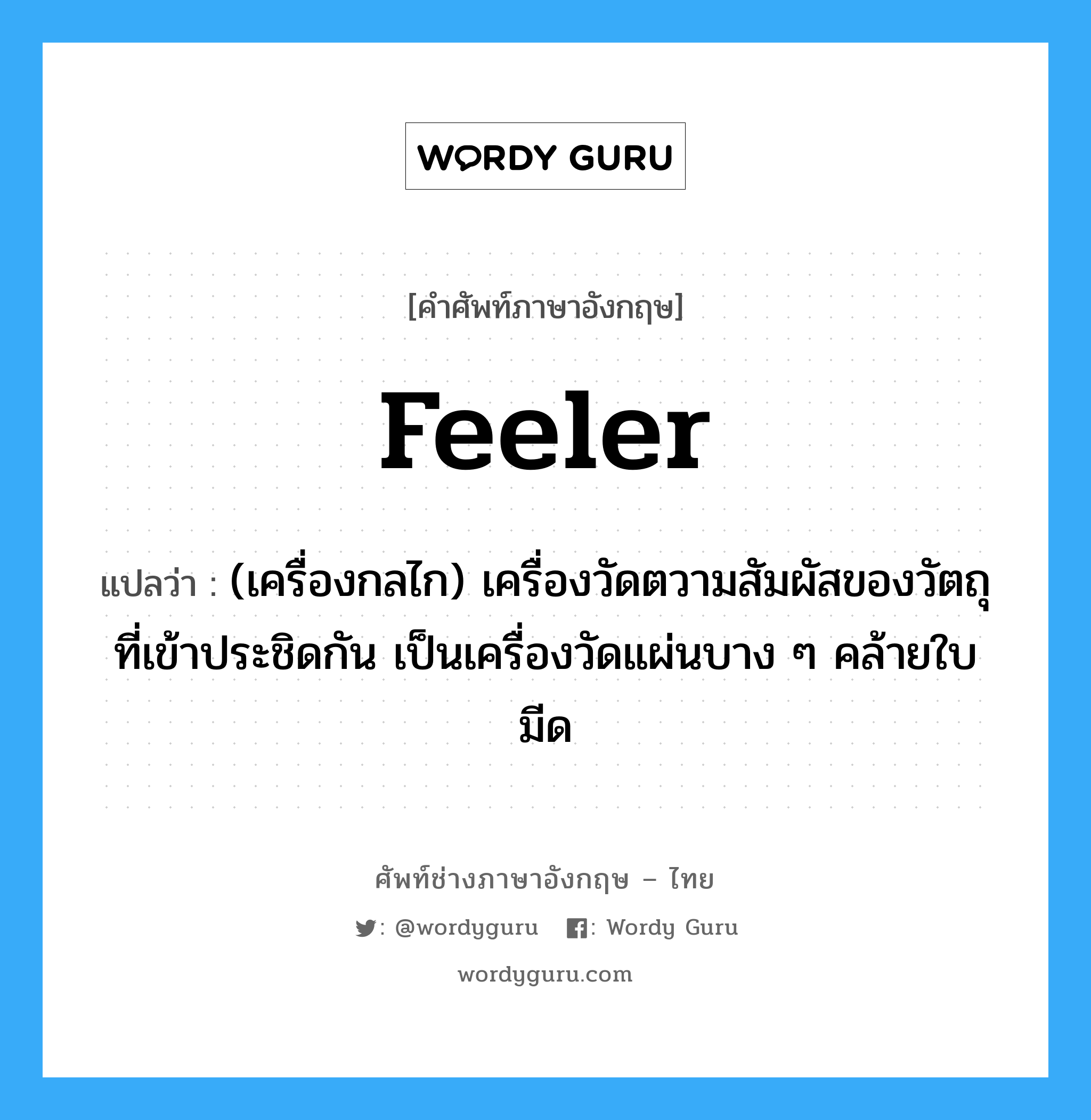 feeler แปลว่า?, คำศัพท์ช่างภาษาอังกฤษ - ไทย feeler คำศัพท์ภาษาอังกฤษ feeler แปลว่า (เครื่องกลไก) เครื่องวัดตวามสัมผัสของวัตถุที่เข้าประชิดกัน เป็นเครื่องวัดแผ่นบาง ๆ คล้ายใบมีด