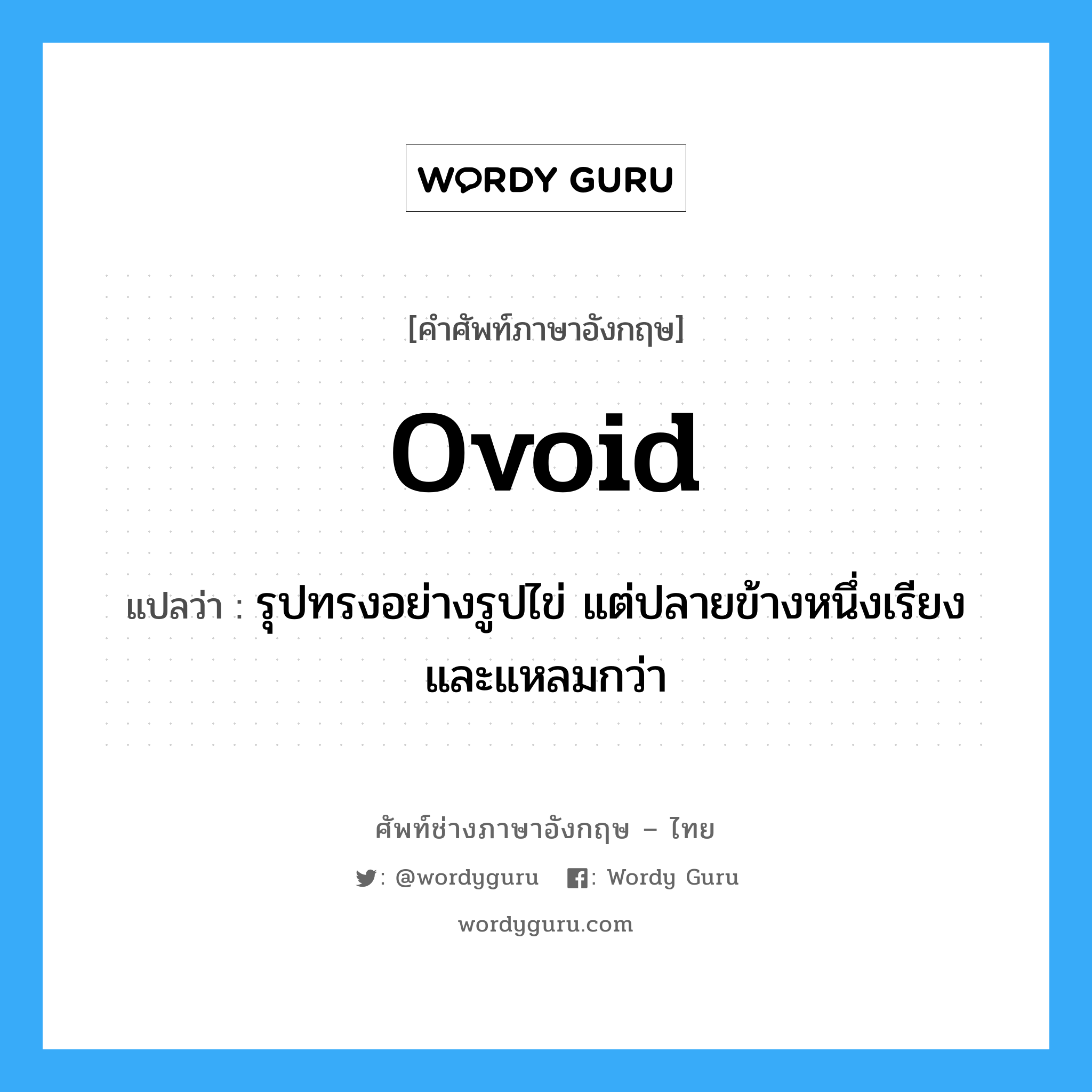 ovoid แปลว่า?, คำศัพท์ช่างภาษาอังกฤษ - ไทย ovoid คำศัพท์ภาษาอังกฤษ ovoid แปลว่า รุปทรงอย่างรูปไข่ แต่ปลายข้างหนึ่งเรียงและแหลมกว่า