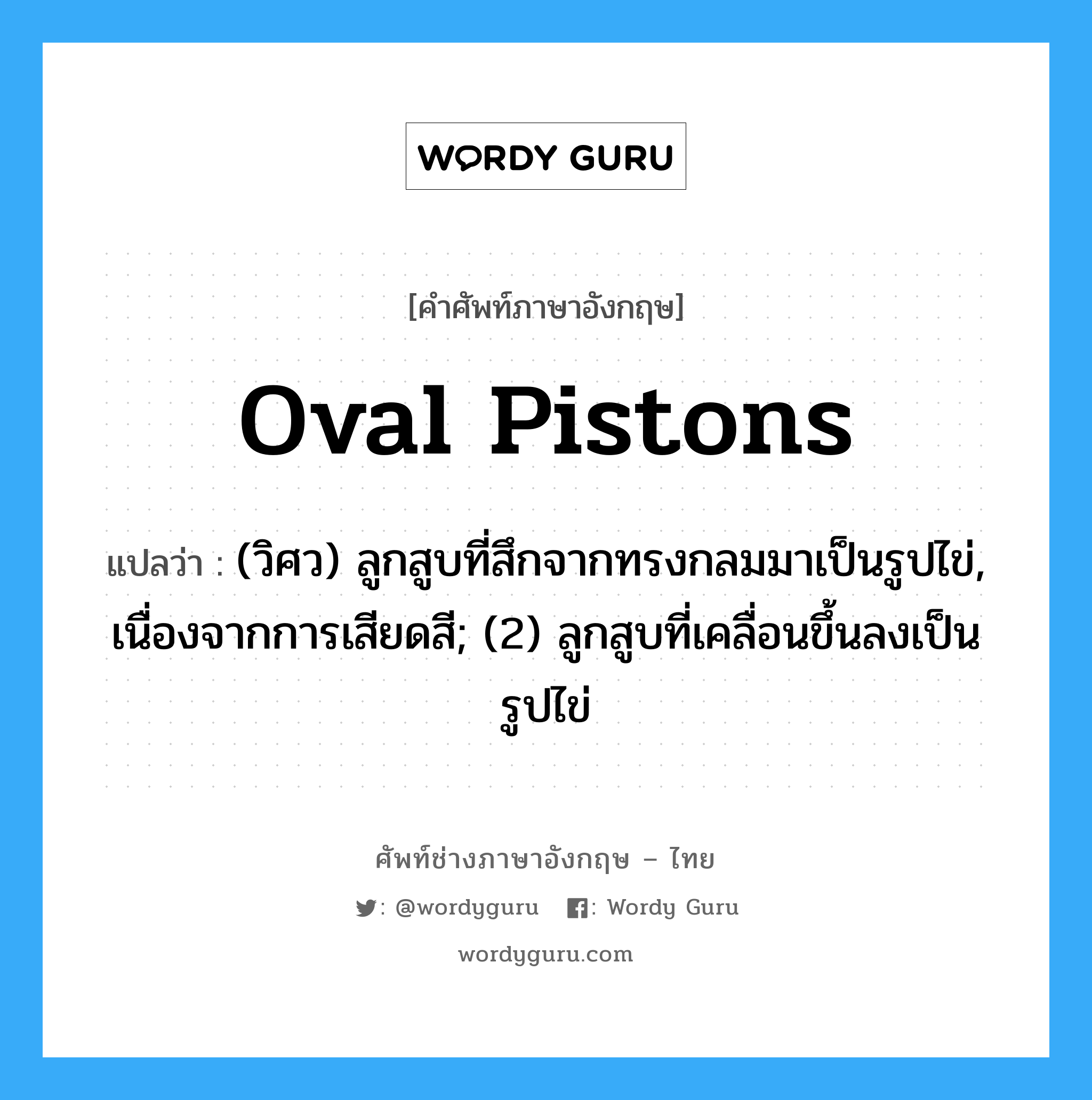 oval pistons แปลว่า?, คำศัพท์ช่างภาษาอังกฤษ - ไทย oval pistons คำศัพท์ภาษาอังกฤษ oval pistons แปลว่า (วิศว) ลูกสูบที่สึกจากทรงกลมมาเป็นรูปไข่, เนื่องจากการเสียดสี; (2) ลูกสูบที่เคลื่อนขึ้นลงเป็นรูปไข่