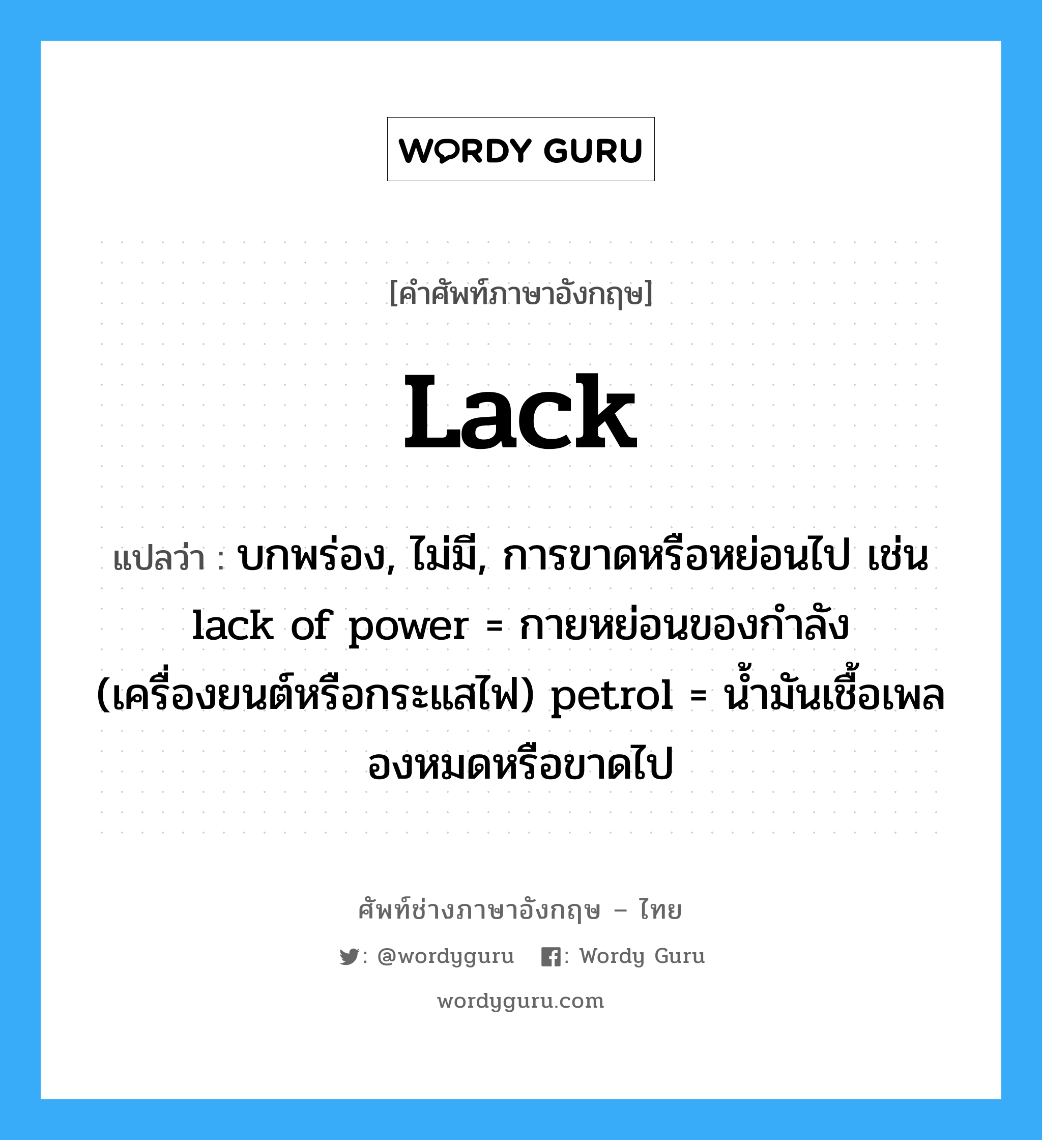 lack แปลว่า?, คำศัพท์ช่างภาษาอังกฤษ - ไทย lack คำศัพท์ภาษาอังกฤษ lack แปลว่า บกพร่อง, ไม่มี, การขาดหรือหย่อนไป เช่น lack of power = กายหย่อนของกำลัง (เครื่องยนต์หรือกระแสไฟ) petrol = น้ำมันเชื้อเพลองหมดหรือขาดไป