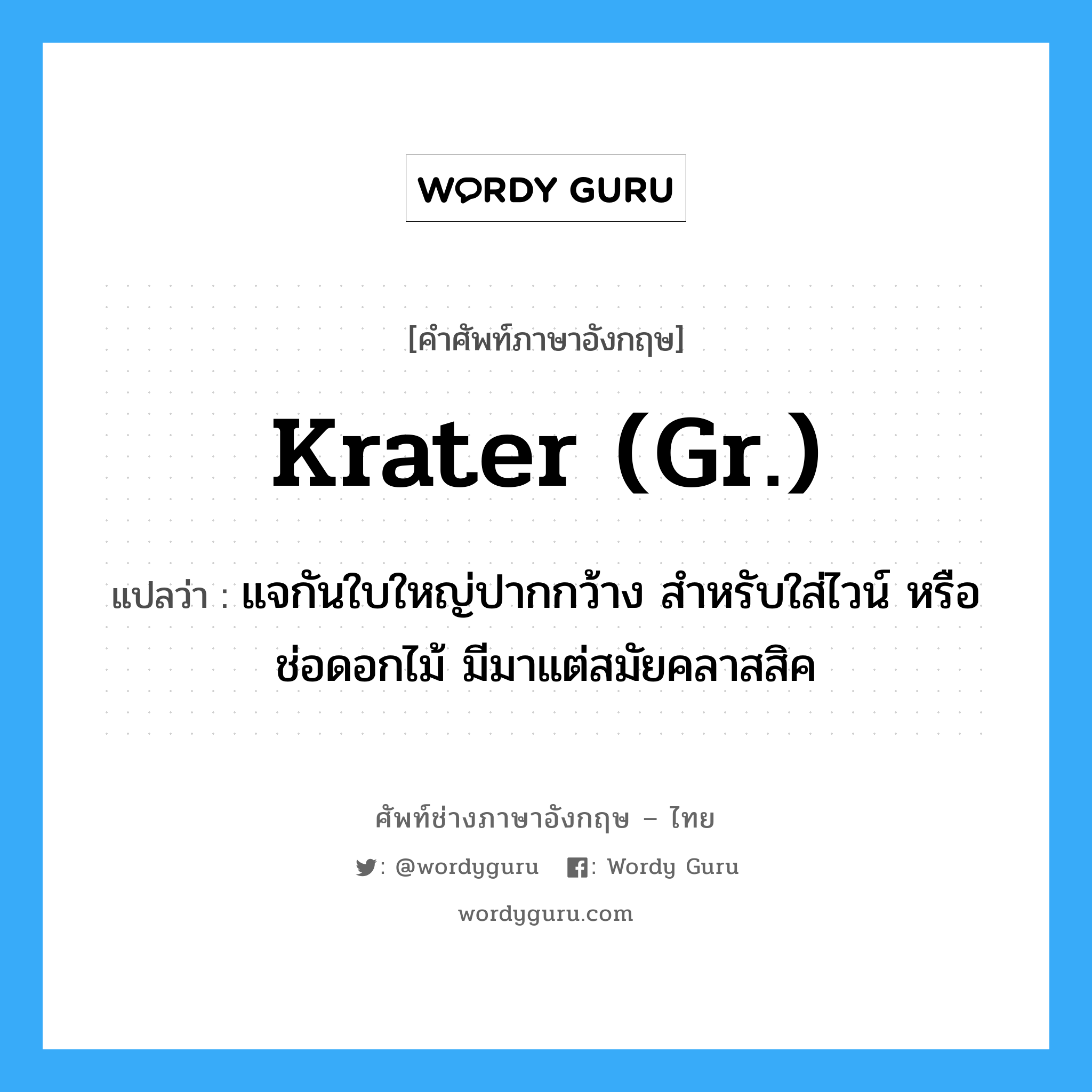 krater (gr.) แปลว่า?, คำศัพท์ช่างภาษาอังกฤษ - ไทย krater (gr.) คำศัพท์ภาษาอังกฤษ krater (gr.) แปลว่า แจกันใบใหญ่ปากกว้าง สำหรับใส่ไวน์ หรือช่อดอกไม้ มีมาแต่สมัยคลาสสิค