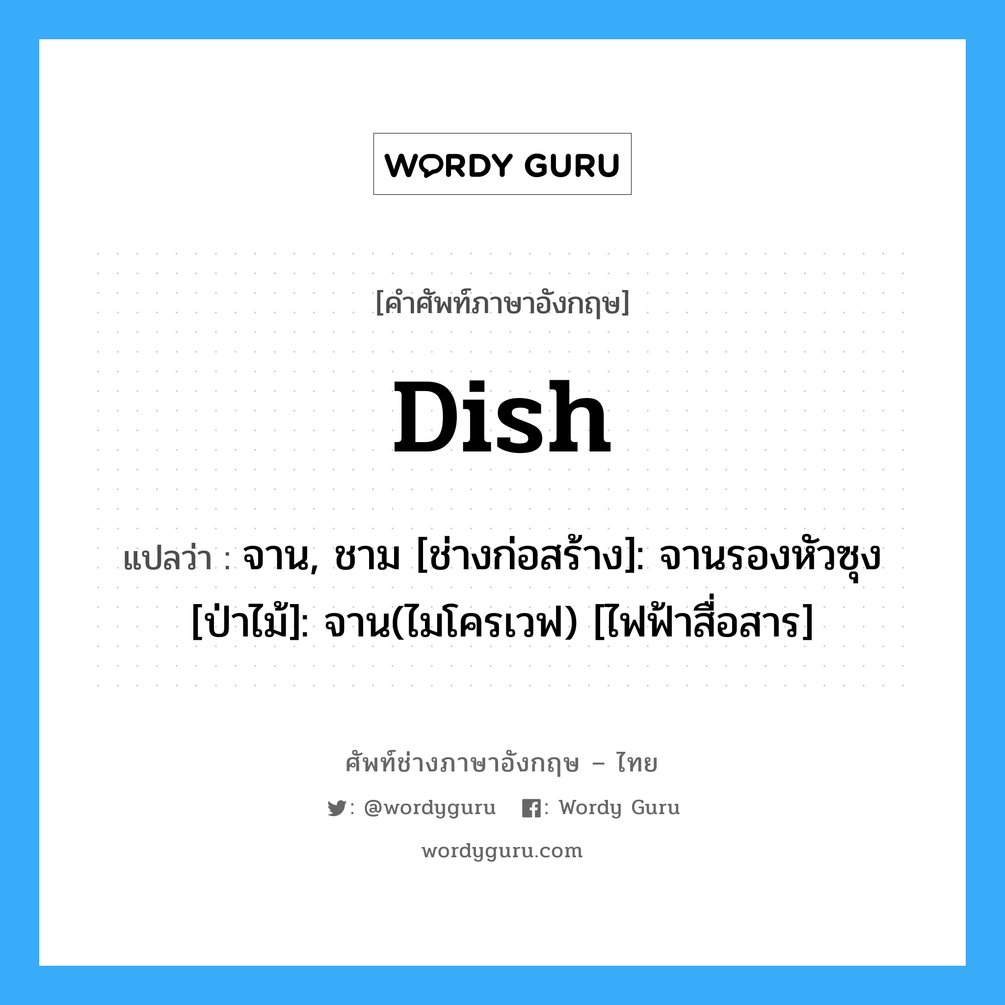 dish แปลว่า?, คำศัพท์ช่างภาษาอังกฤษ - ไทย dish คำศัพท์ภาษาอังกฤษ dish แปลว่า จาน, ชาม [ช่างก่อสร้าง]: จานรองหัวซุง [ป่าไม้]: จาน(ไมโครเวฟ) [ไฟฟ้าสื่อสาร]