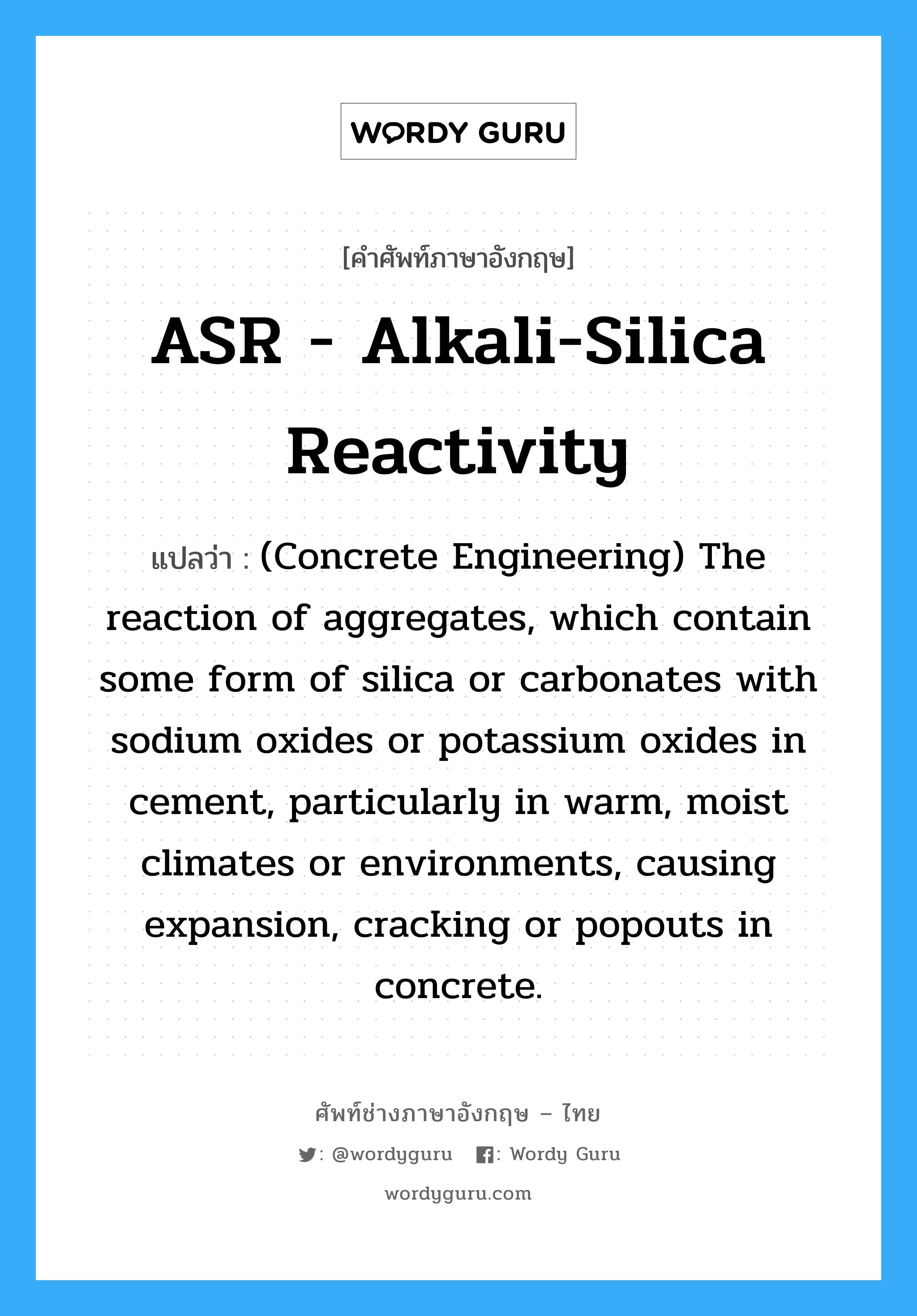 ASR - Alkali-Silica Reactivity แปลว่า?, คำศัพท์ช่างภาษาอังกฤษ - ไทย ASR - Alkali-Silica Reactivity คำศัพท์ภาษาอังกฤษ ASR - Alkali-Silica Reactivity แปลว่า (Concrete Engineering) The reaction of aggregates, which contain some form of silica or carbonates with sodium oxides or potassium oxides in cement, particularly in warm, moist climates or environments, causing expansion, cracking or popouts in concrete.